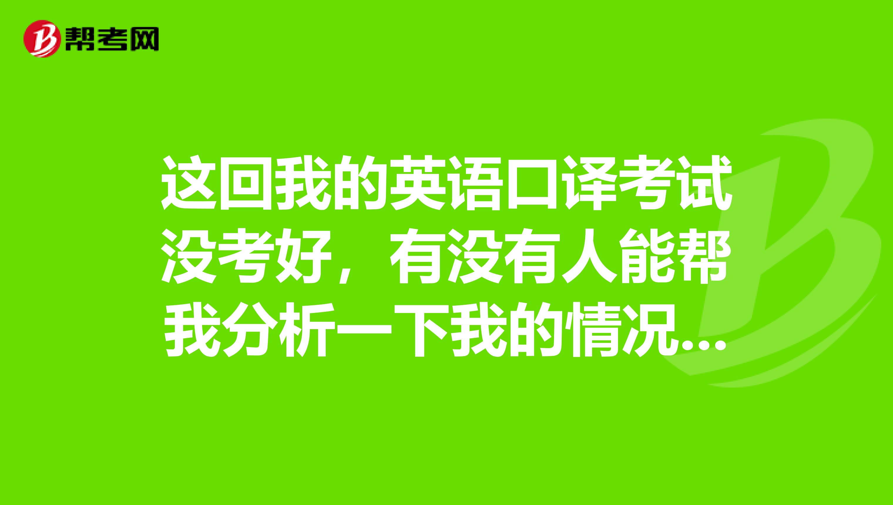 这回我的英语口译考试没考好,有没有人能帮我分析一下我的情况呢?
