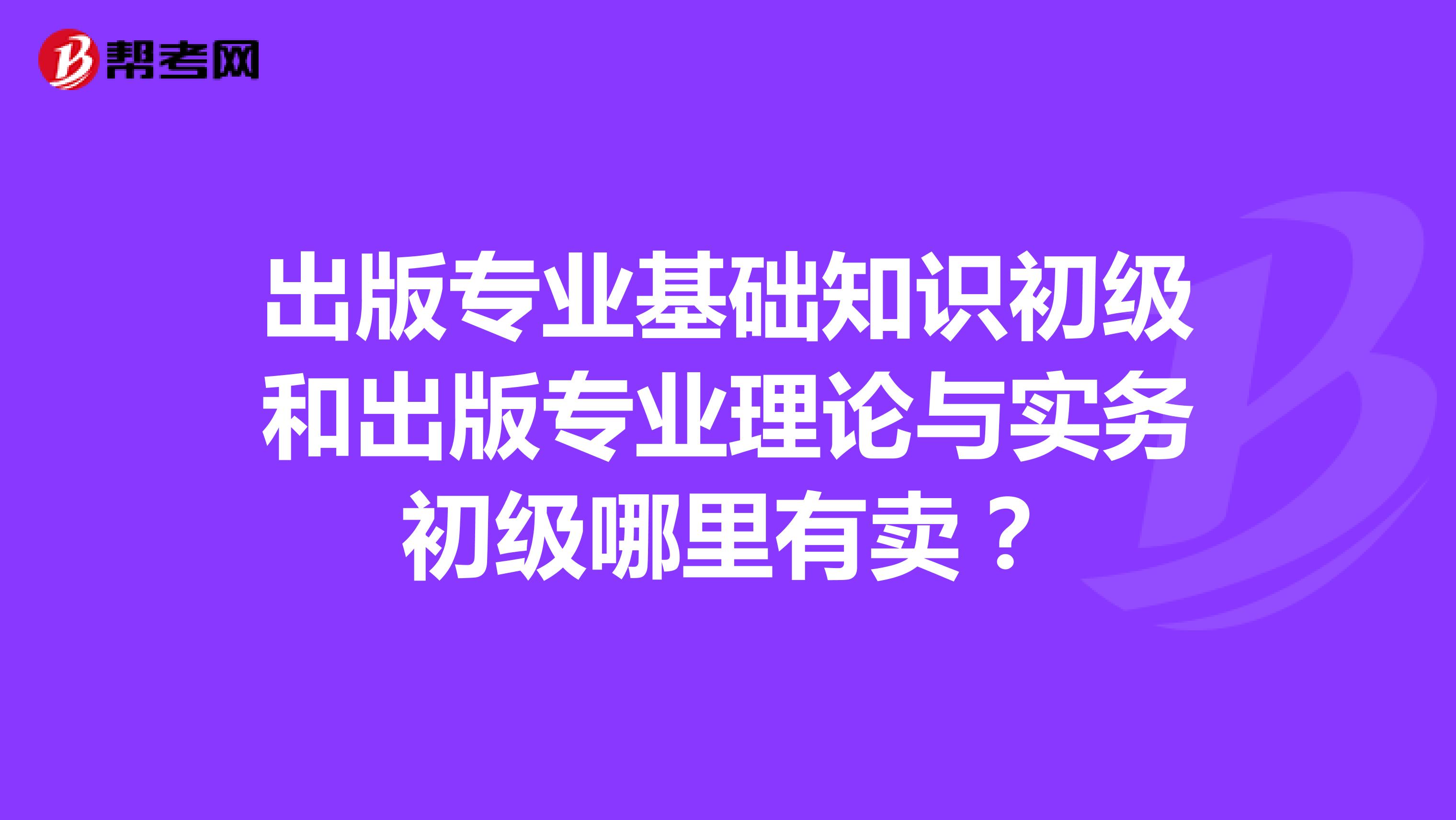 出版专业基础知识初级和出版专业理论与实务初级哪里有卖?