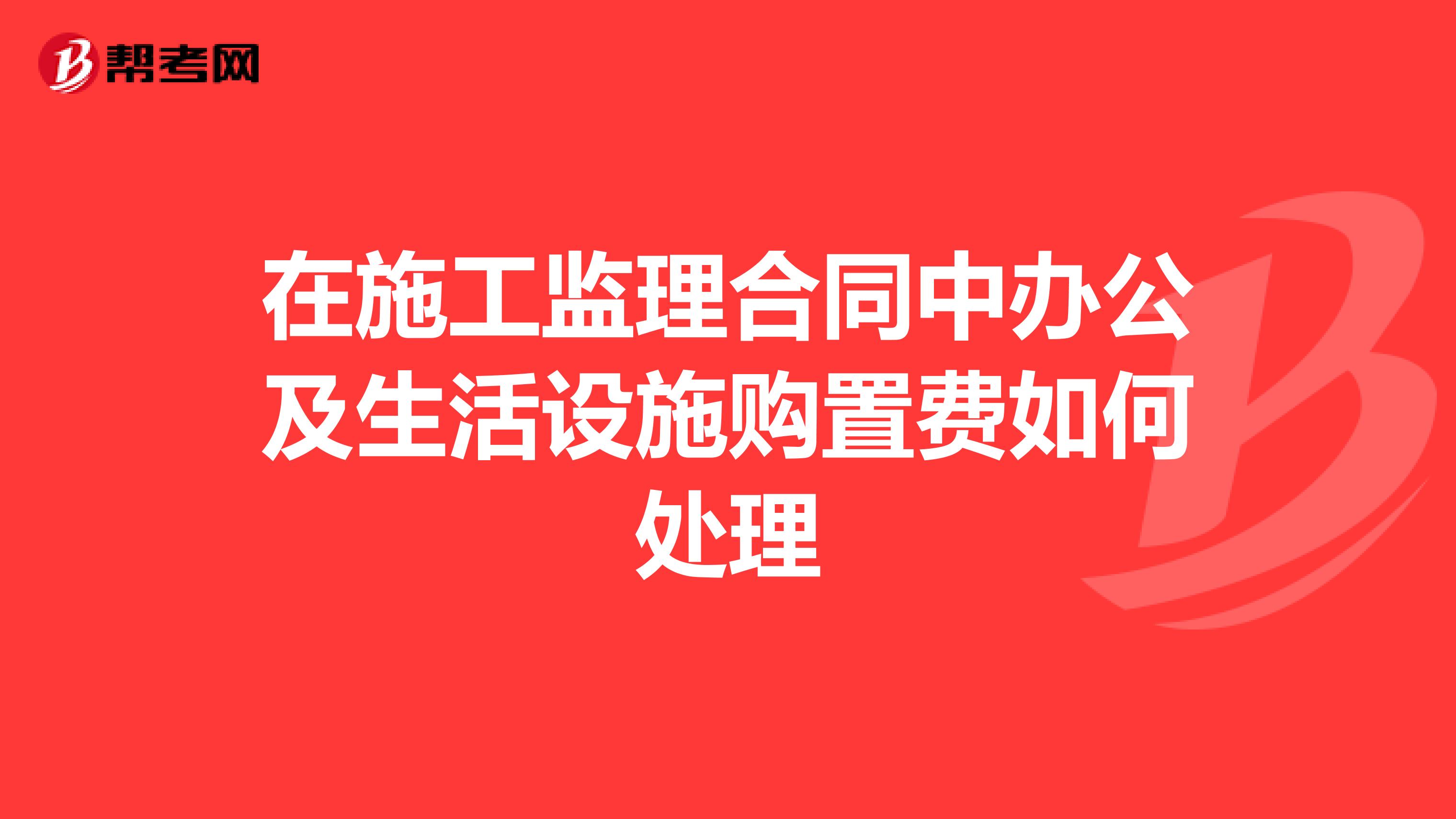 在施工监理合同中办公及生活设施购置费如何处理
