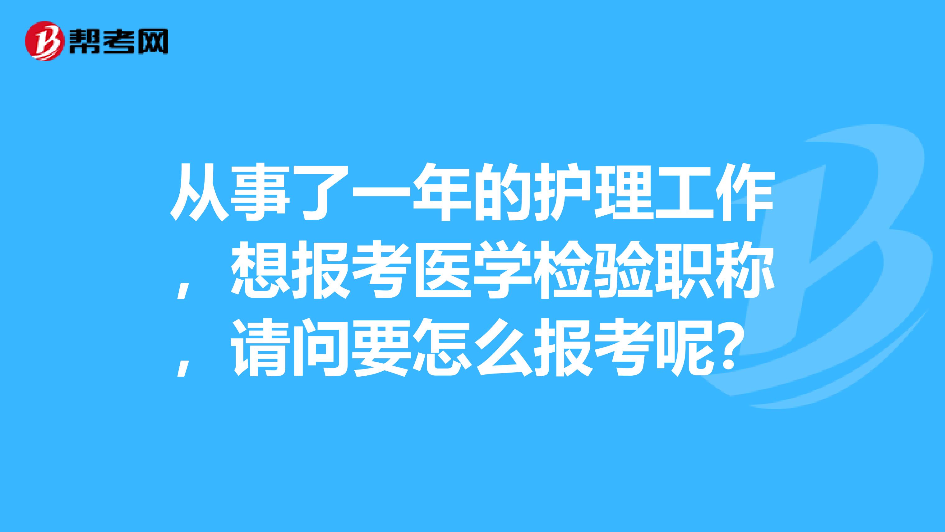 从事了一年的护理工作，想报考医学检验职称，请问要怎么报考呢？