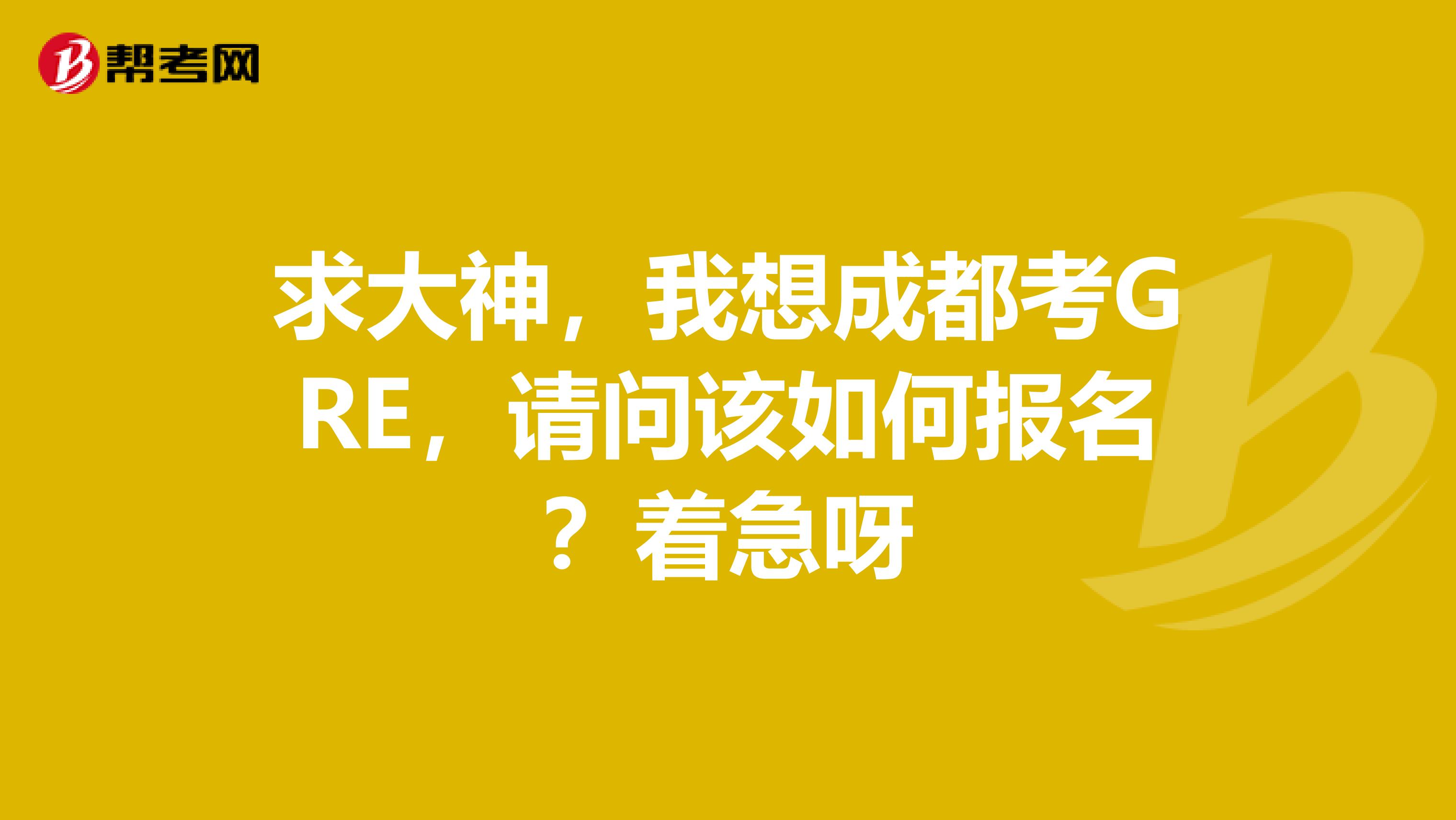 求大神，我想成都考GRE，请问该如何报名？着急呀