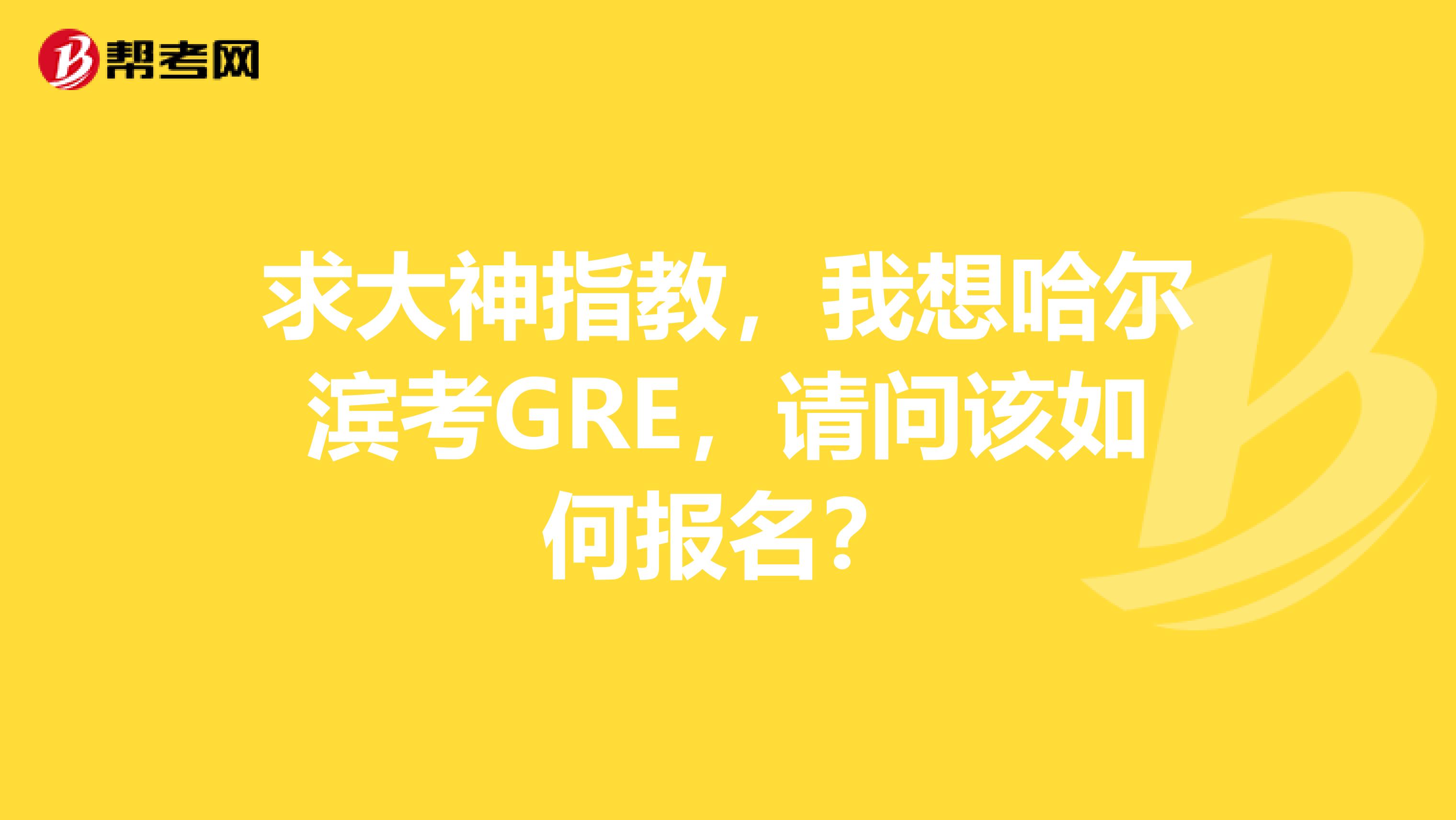 求大神指教,我想哈尔滨考GRE,请问该如何报名?