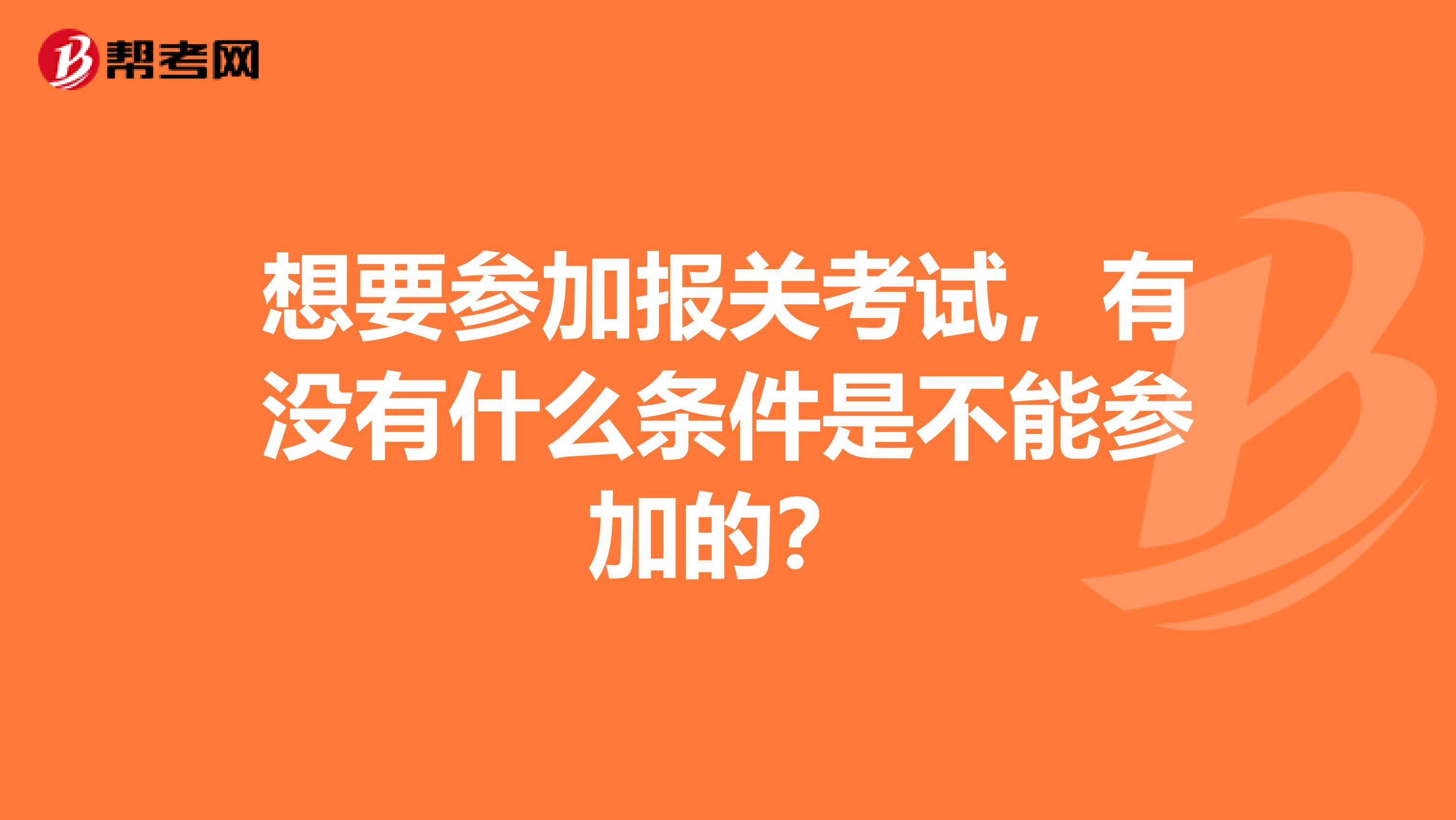 想要参加报关考试,有没有什么条件是不能参加的?