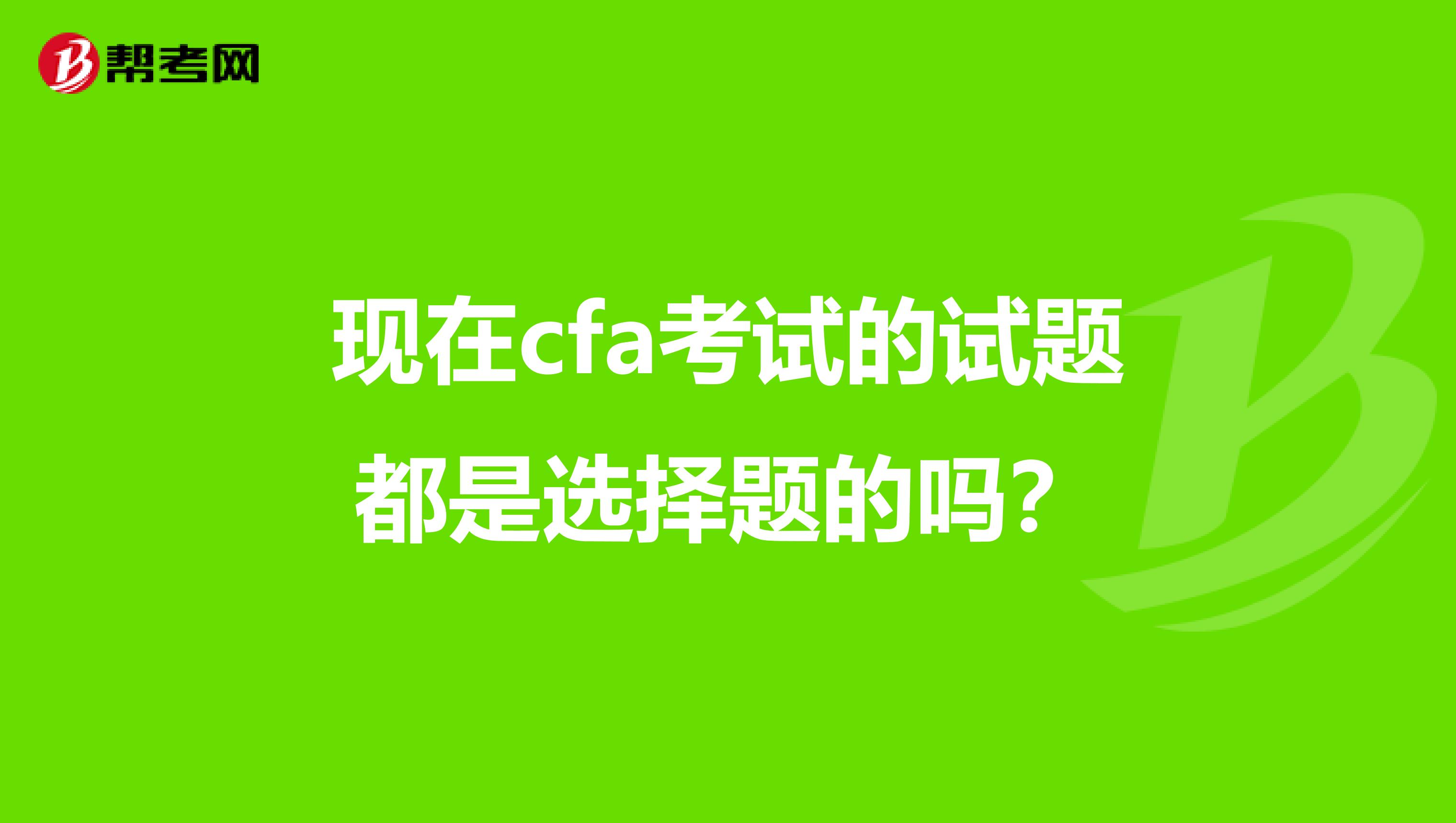 现在cfa考试的试题都是选择题的吗？