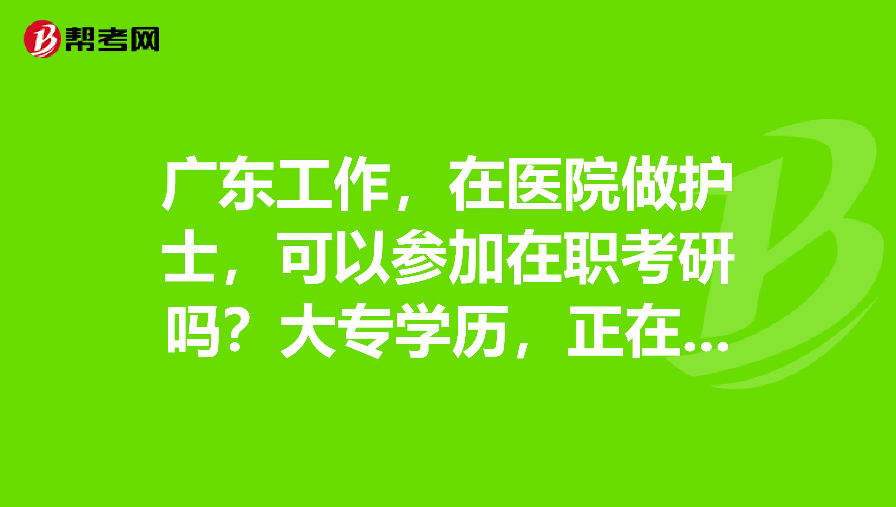 广东工作，在医院做护士，可以参加在职考研吗？大专学历，正在函授本科护理