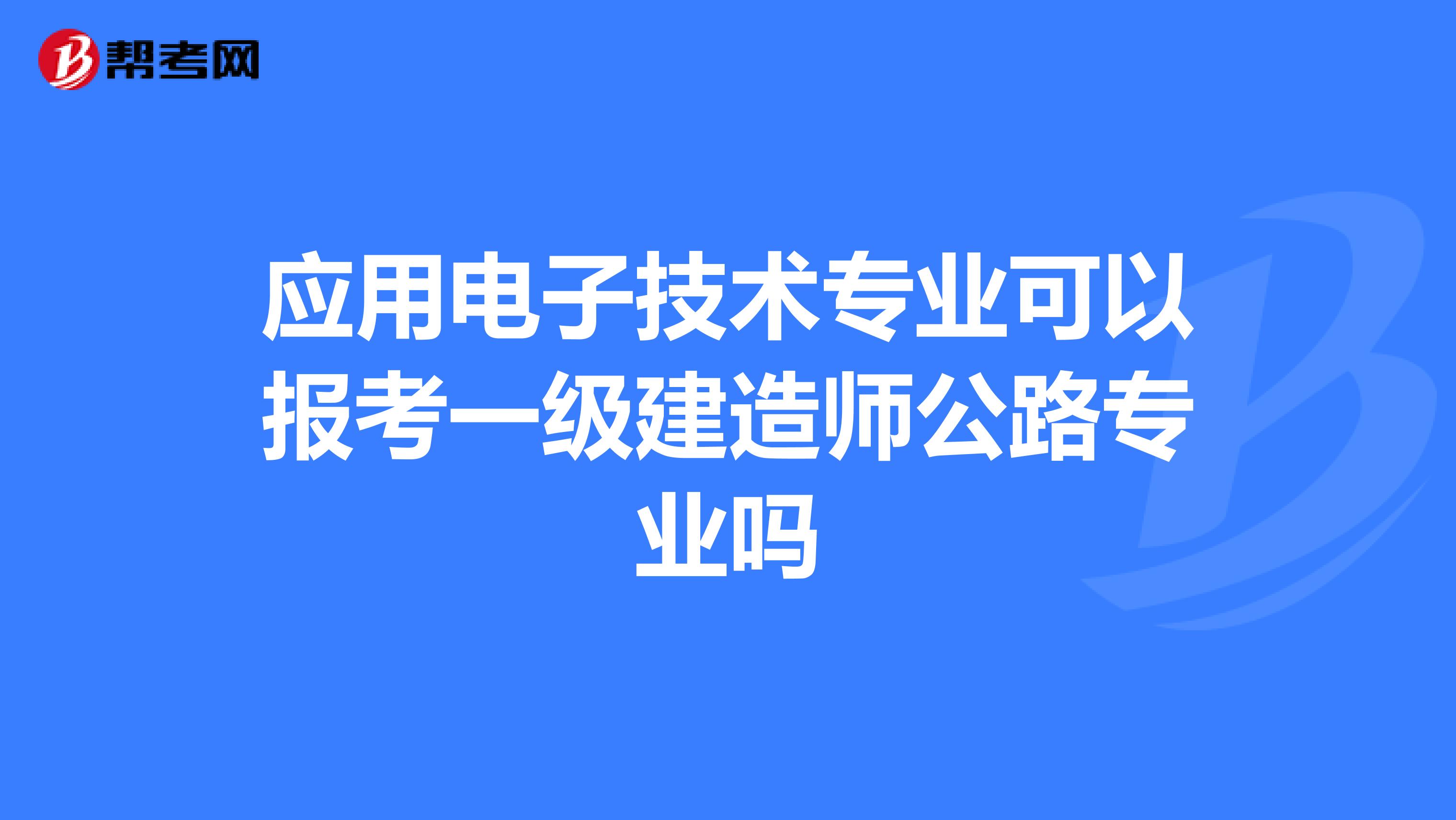 应用电子技术专业可以报考一级建造师公路专业吗