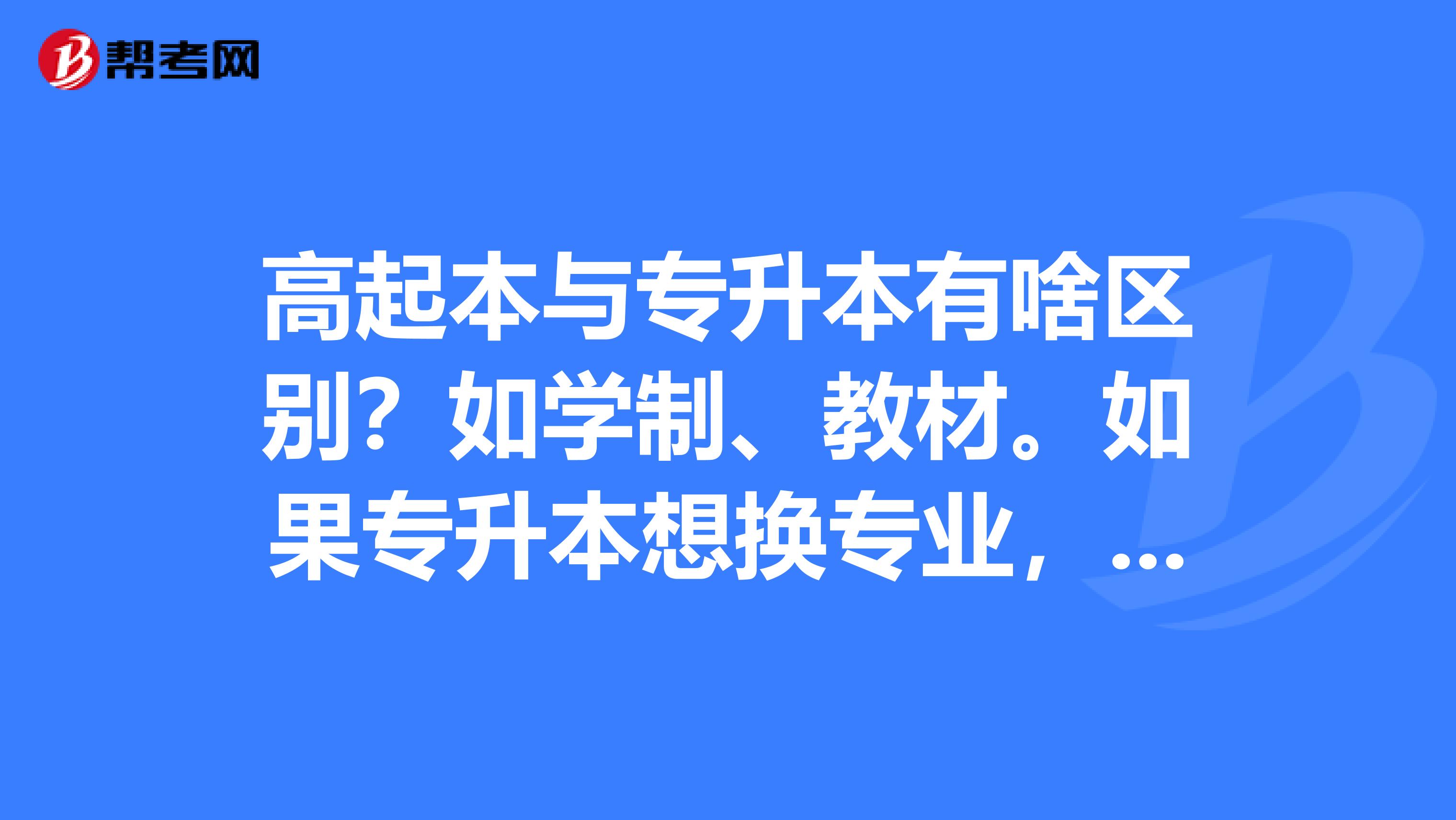 高起本与专升本有啥区别?如学制、教材。如果专升本想换专业,能听得懂吗?
