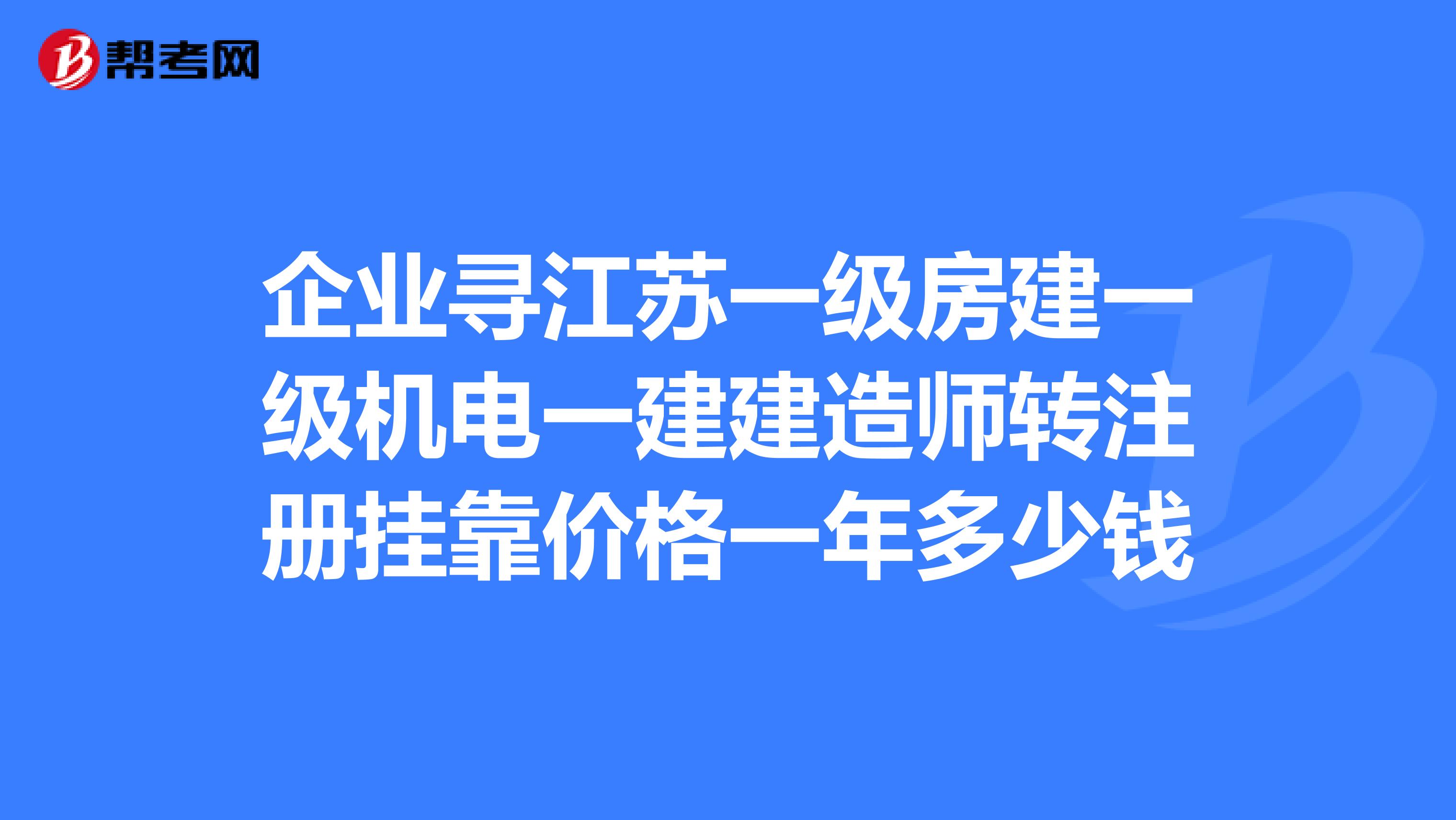 企业寻江苏一级房建一级机电一建建造师转注册兼职价格一年多少钱