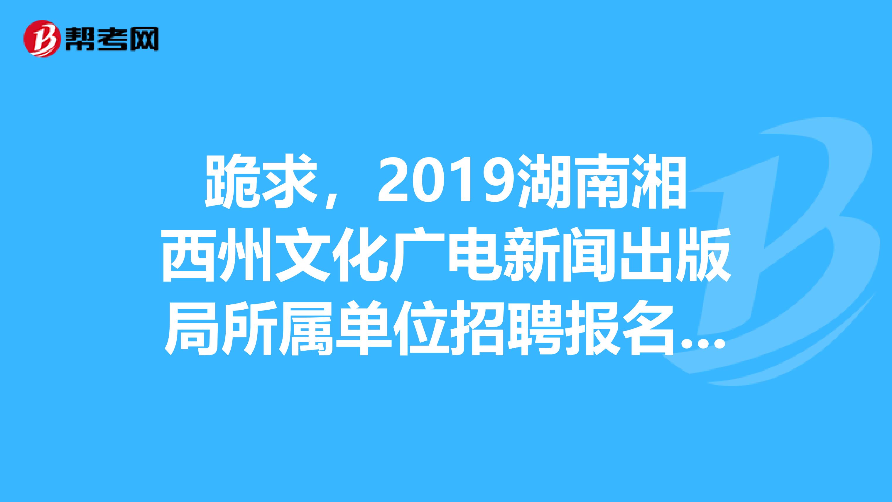 跪求，2019湖南湘西州文化广电新闻出版局所属单位招聘报名时间？