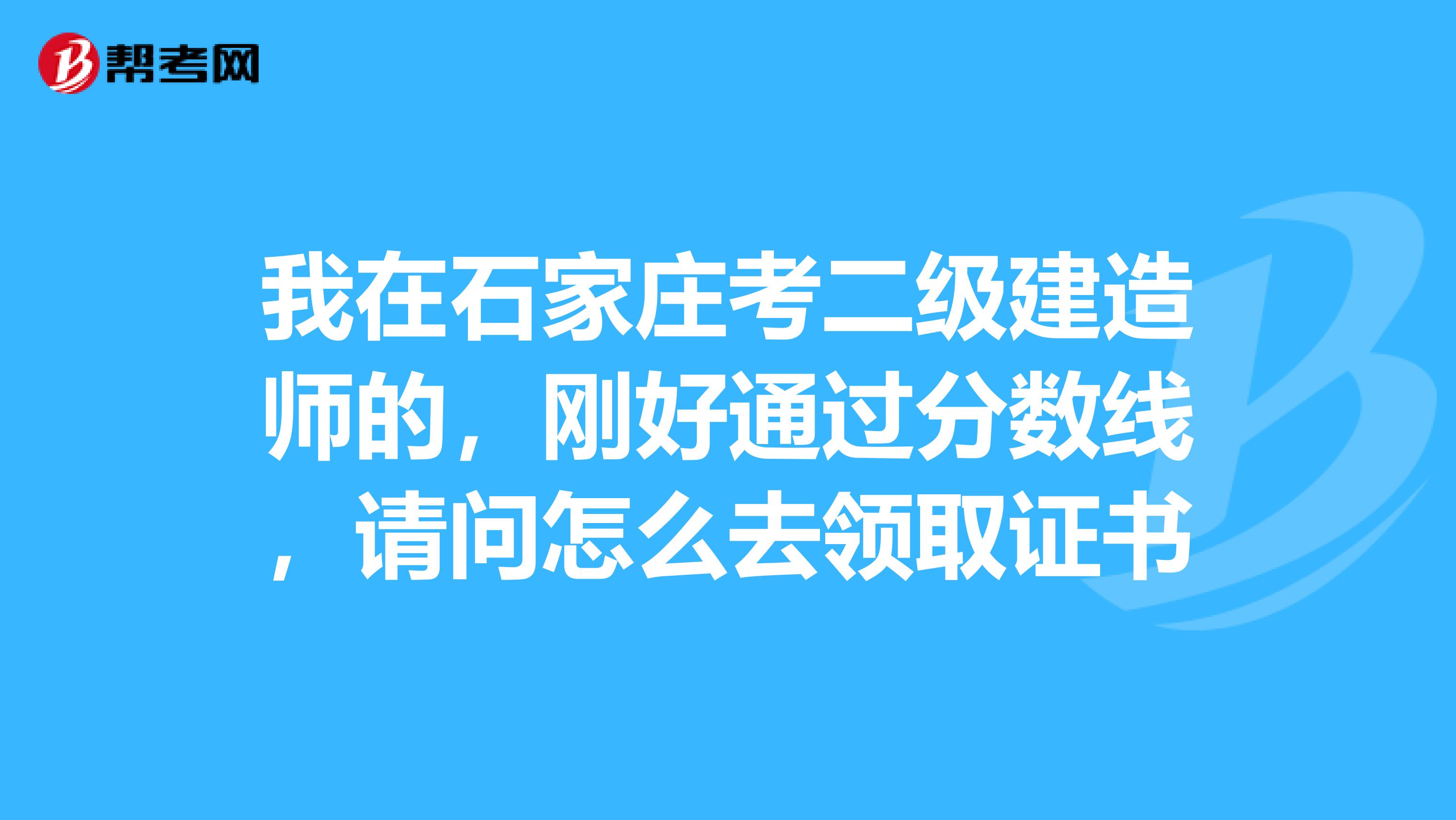 我在石家庄考二级建造师的，刚好通过分数线，请问怎么去领取证书