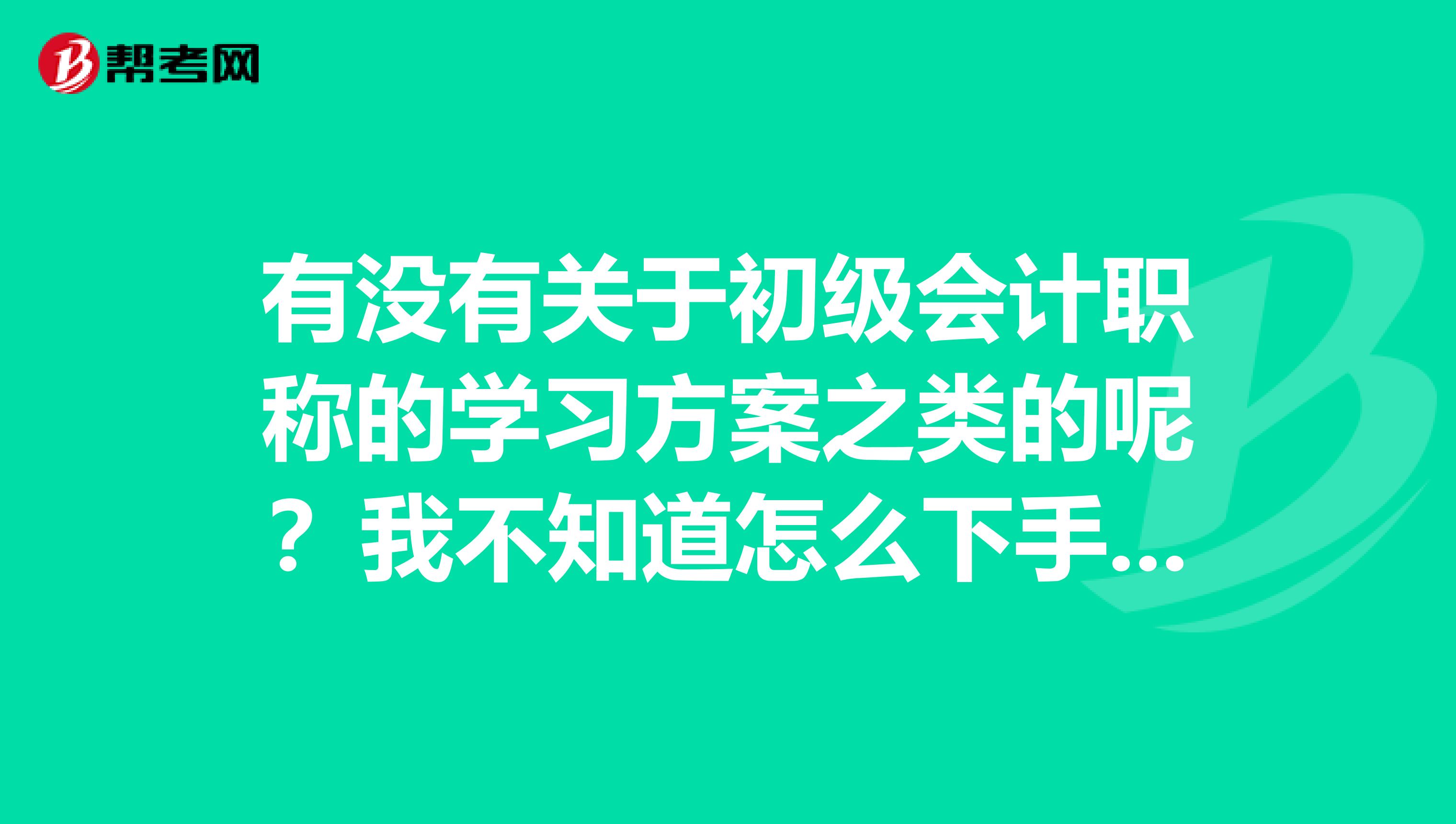 有没有关于初级会计职称的学习方案之类的呢?我不知道怎么下手,难受