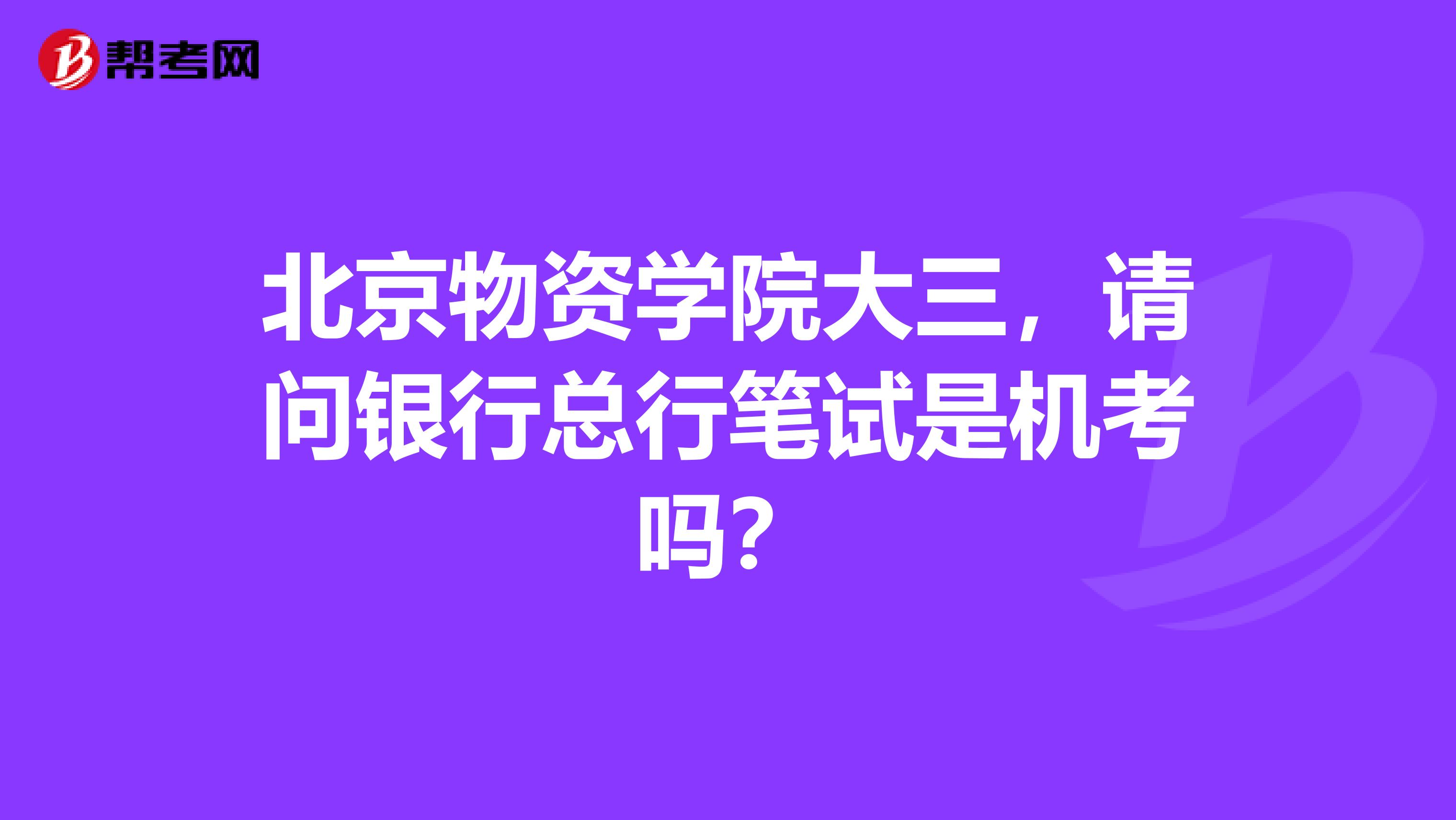 北京物资学院大三，请问银行总行笔试是机考吗？