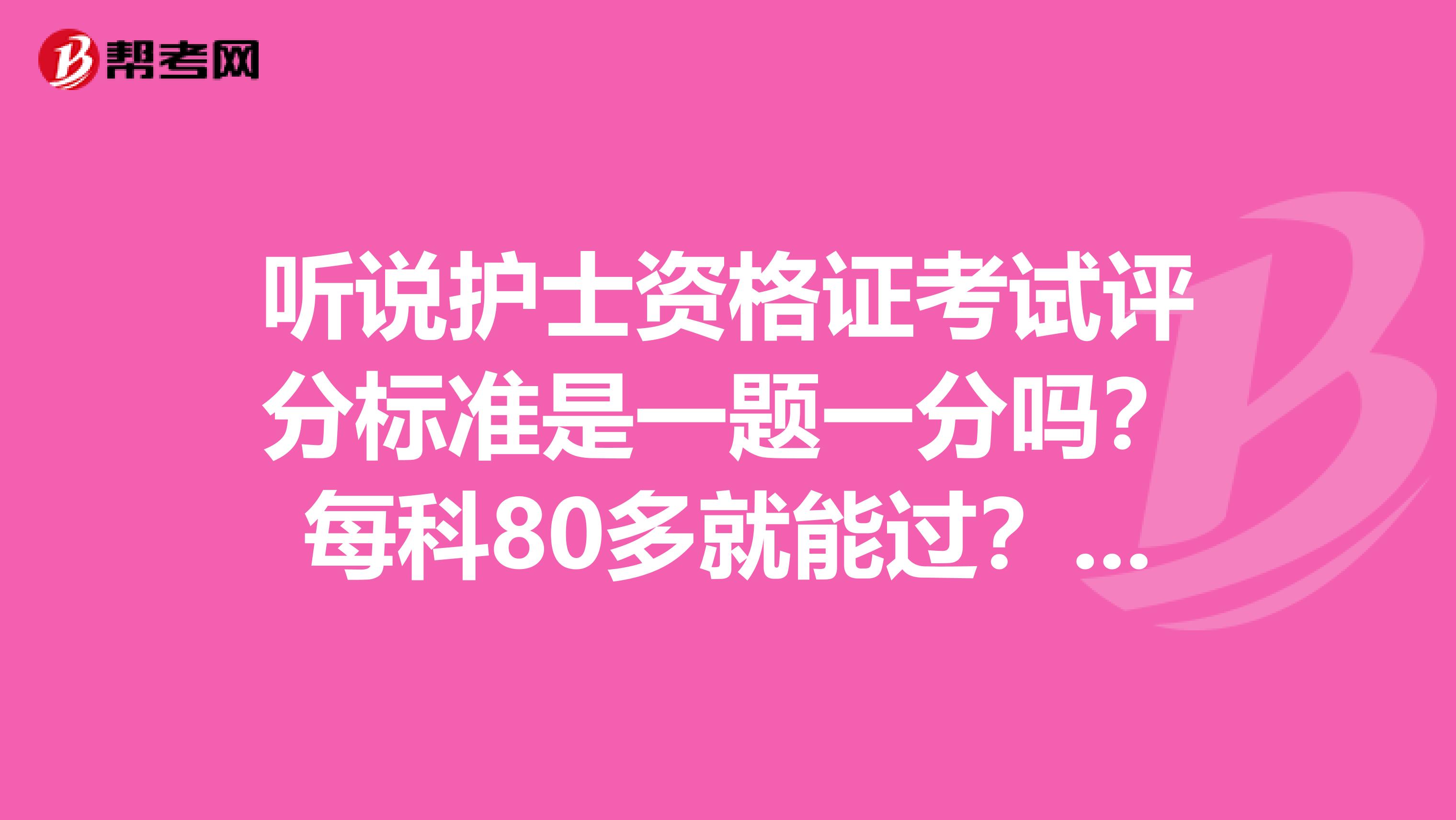 听说护士资格证考试评分标准是一题一分吗？每科80多就能过？每科总分...