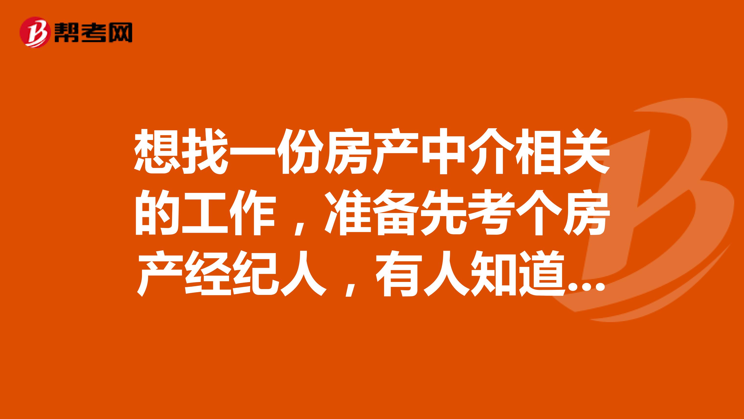 想找一份房产中介相关的工作，准备先考个房产经纪人，有人知道它的考试时间吗？