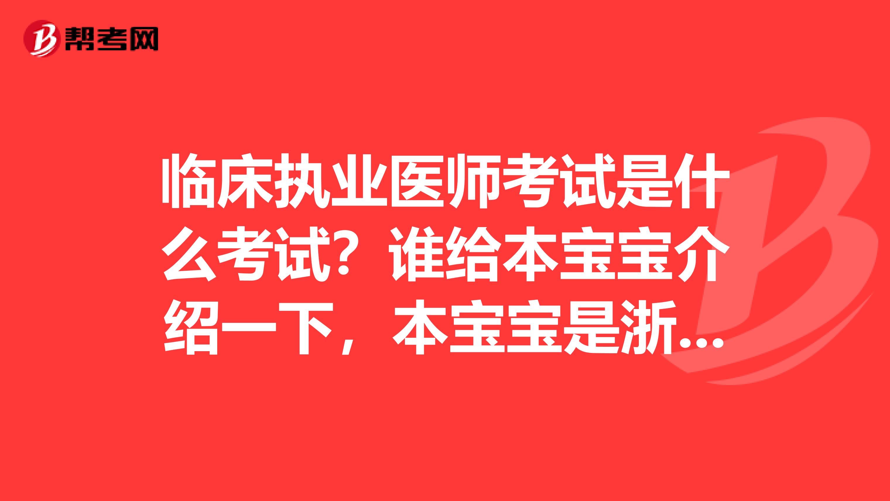 临床执业医师考试是什么考试？谁给本宝宝介绍一下，本宝宝是浙江的