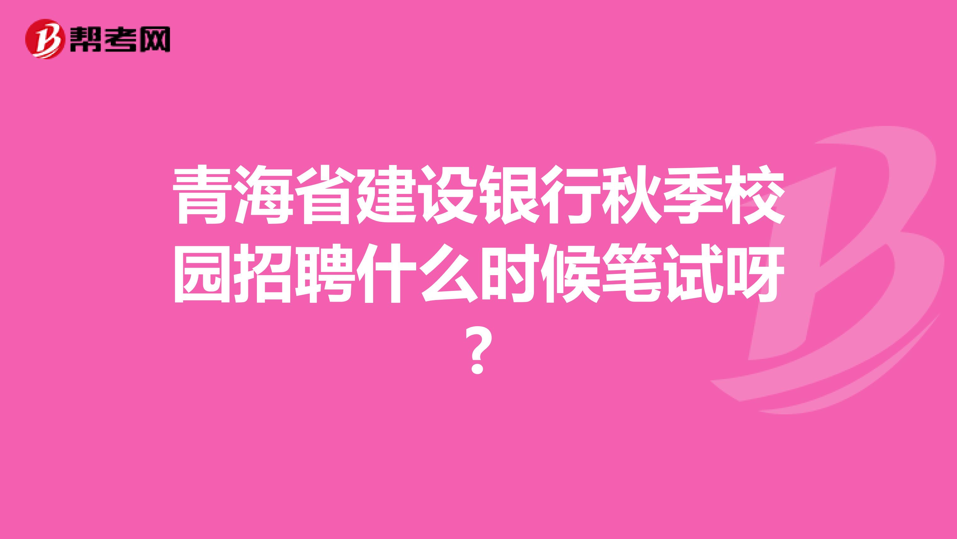 青海省建设银行秋季校园招聘什么时候笔试呀?