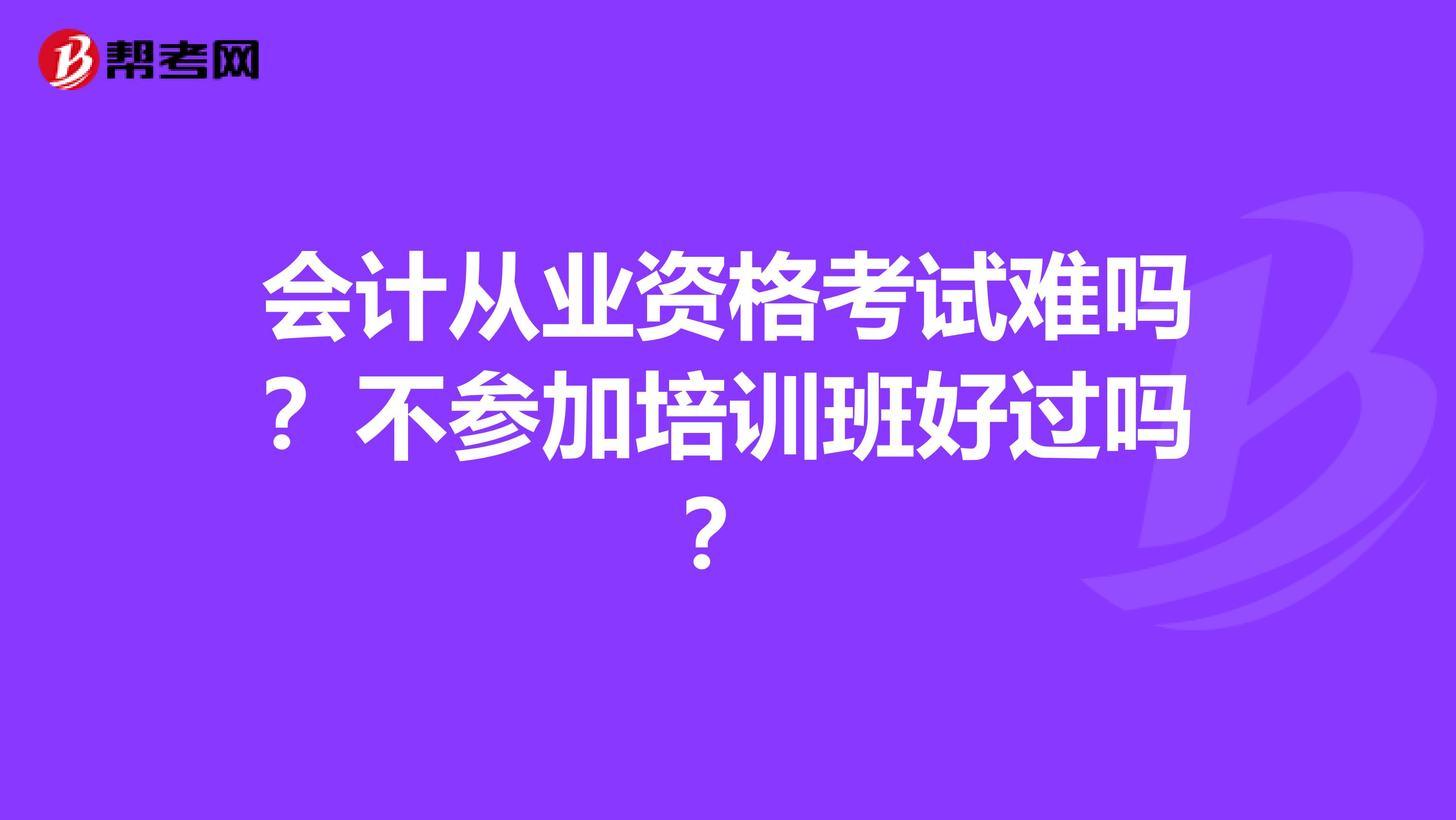 会计从业资格考试难吗?不参加培训班好过吗?