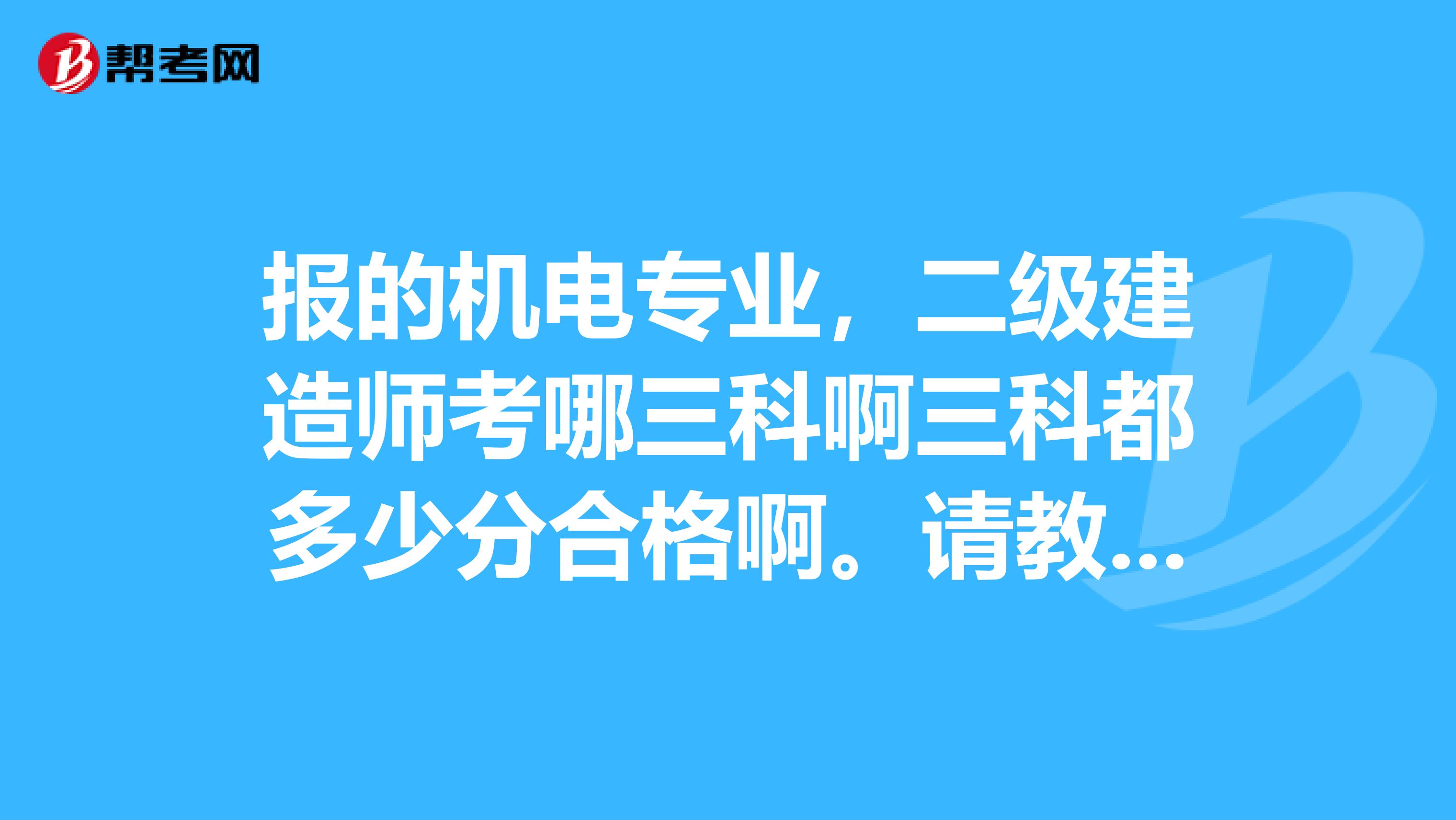 報(bào)的機(jī)電專業(yè)，二級(jí)建造師考哪三科啊三科都多少分合格啊。請(qǐng)教各位同仁