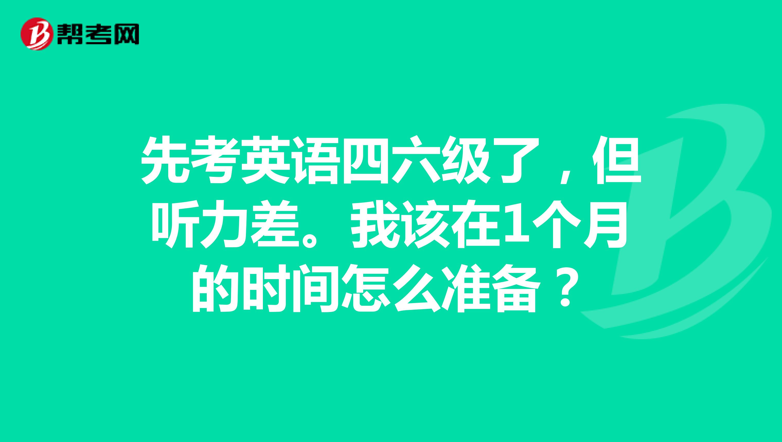 先考英语四六级了，但听力差。我该在1个月的时间怎么准备？