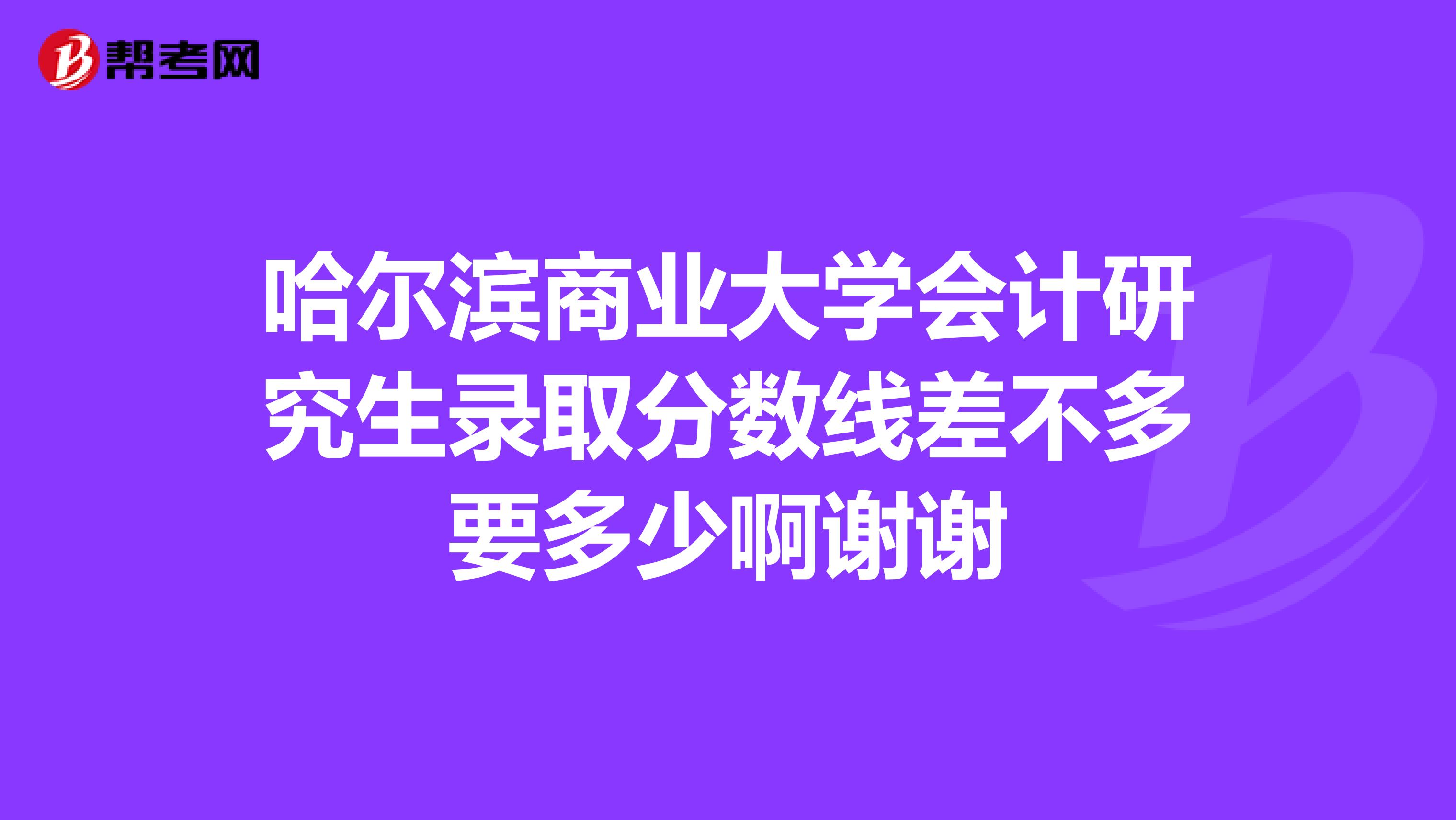 哈尔滨商业大学会计研究生录取分数线差不多要多少啊谢谢