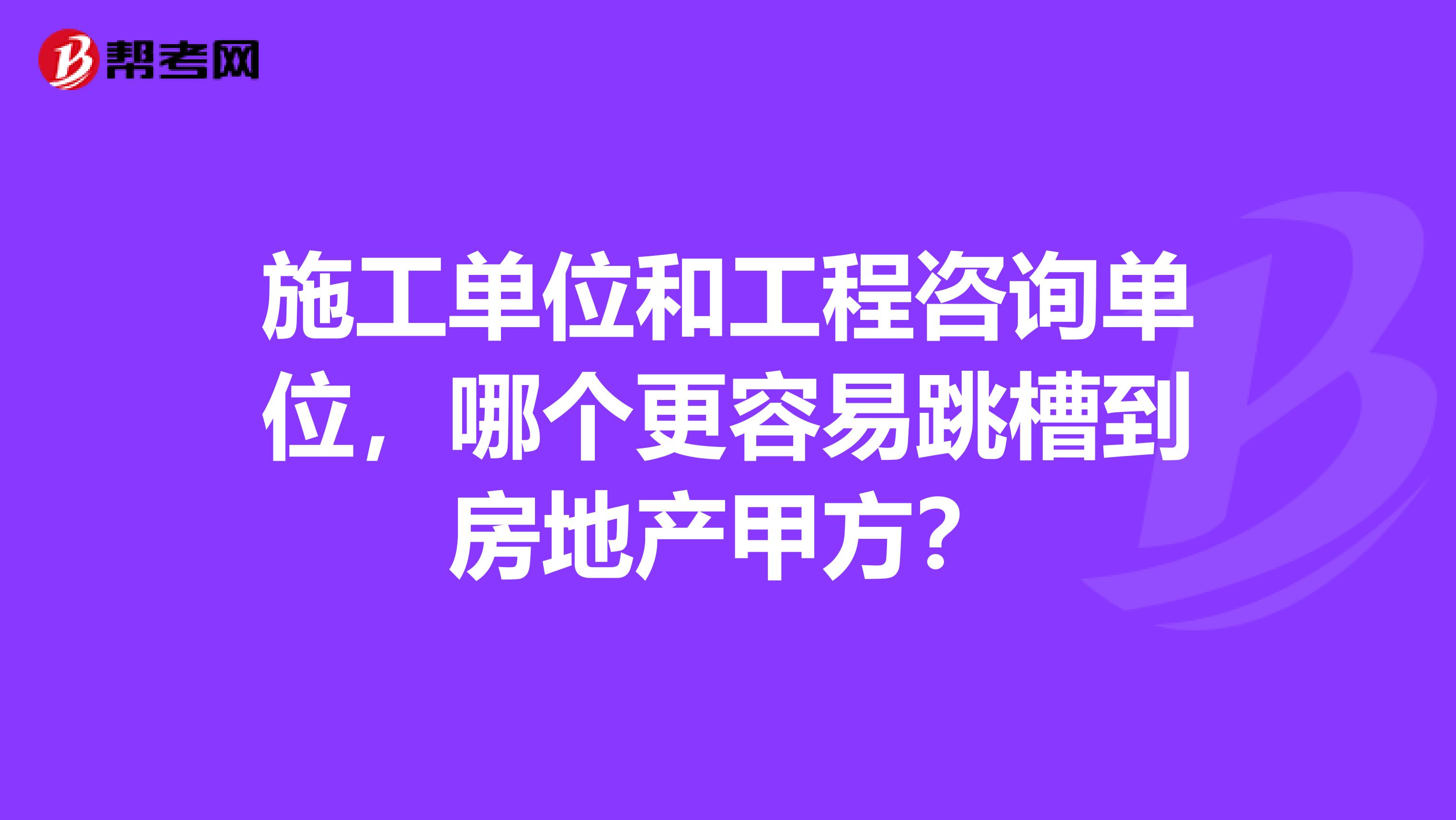 施工单位和工程咨询单位，哪个更容易跳槽到房地产甲方？