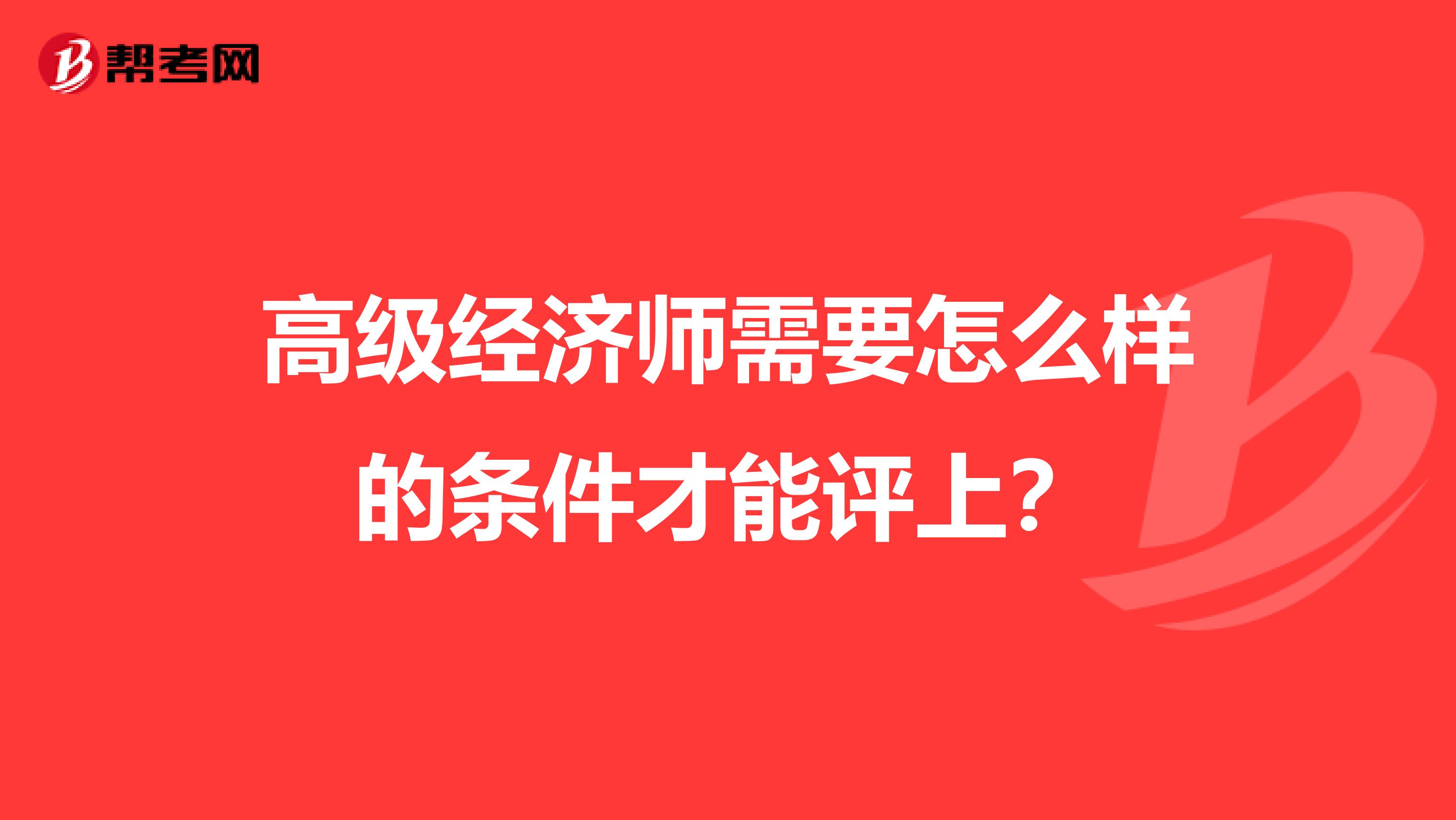 高級經濟師需要怎么樣的條件才能評上？