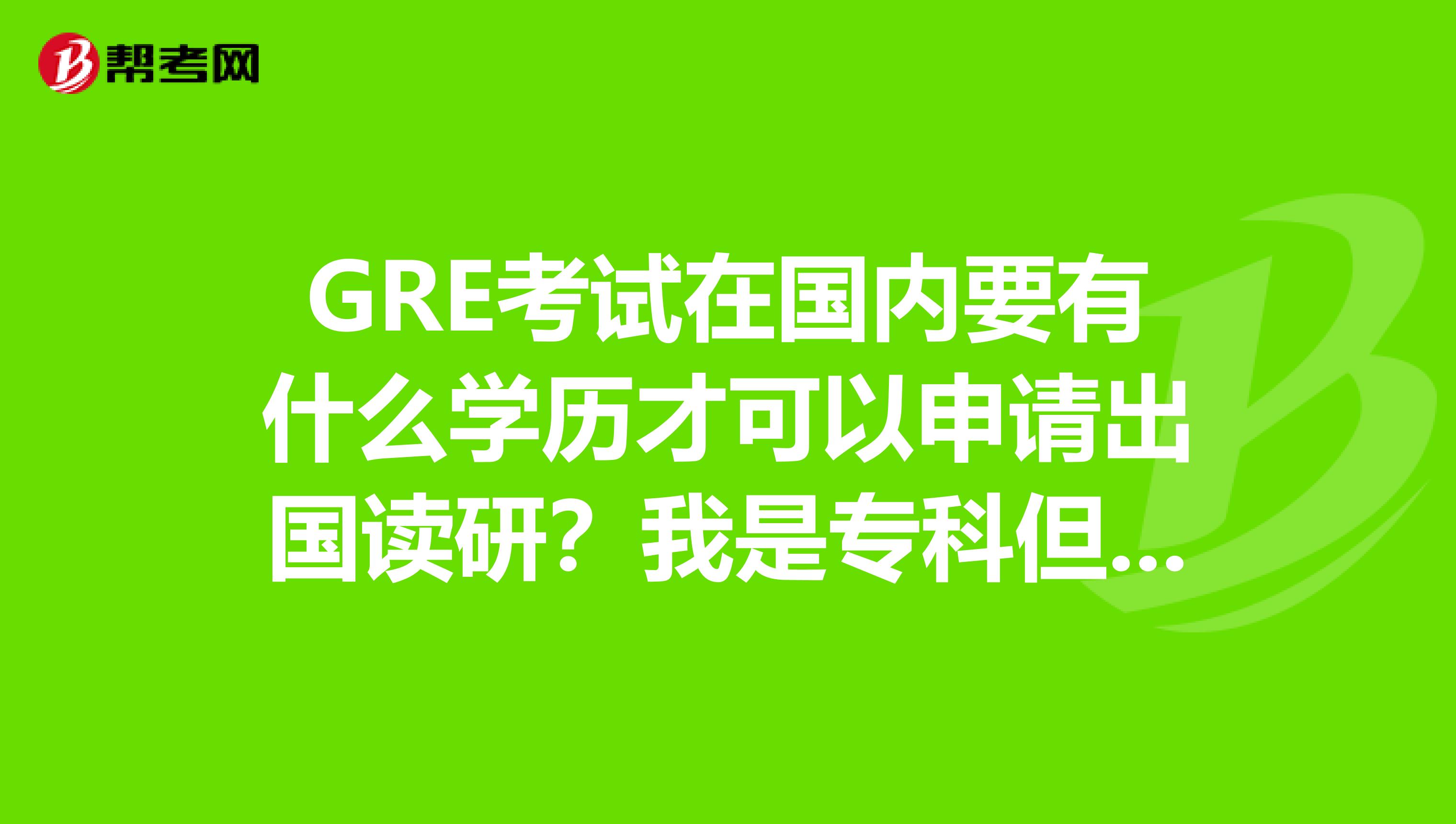 GRE考试在国内要有什么学历才可以申请出国读研？我是专科但是我考了这个可以么