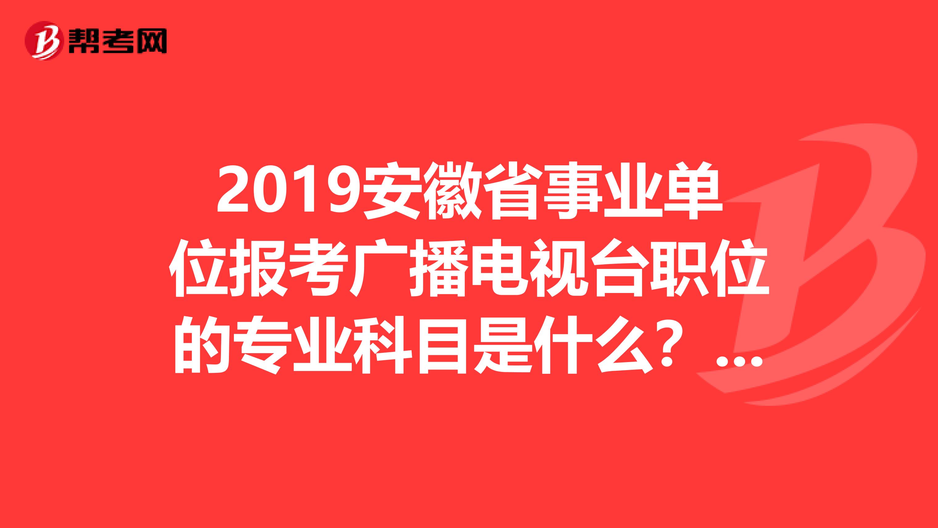 2019安徽省事业单位报考广播电视台职位的专业科目是什么？难道只考一个公共知识二吗？