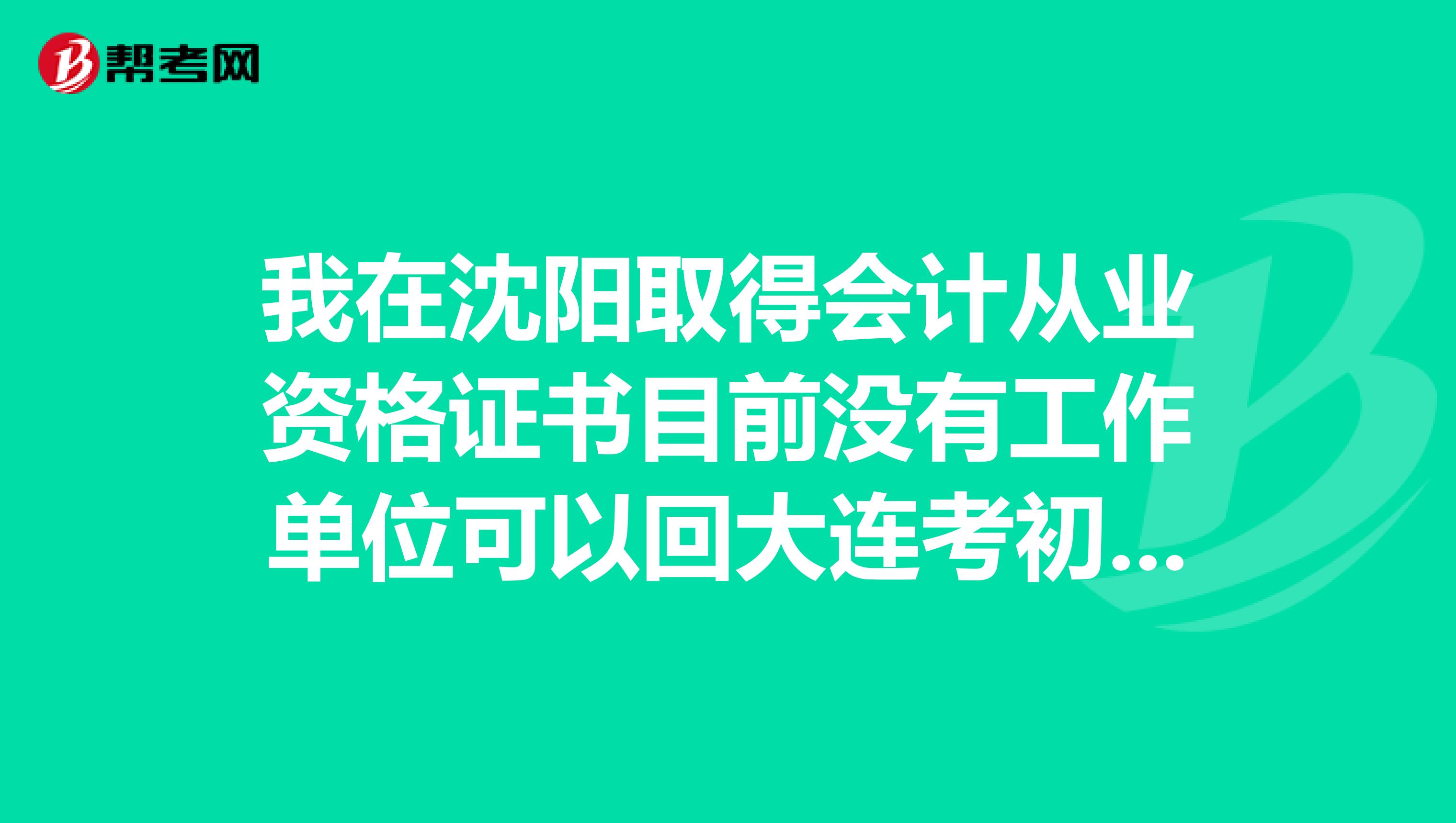 我在沈阳取得会计从业资格证书目前没有工作单位可以回大连考初级会计职称吗