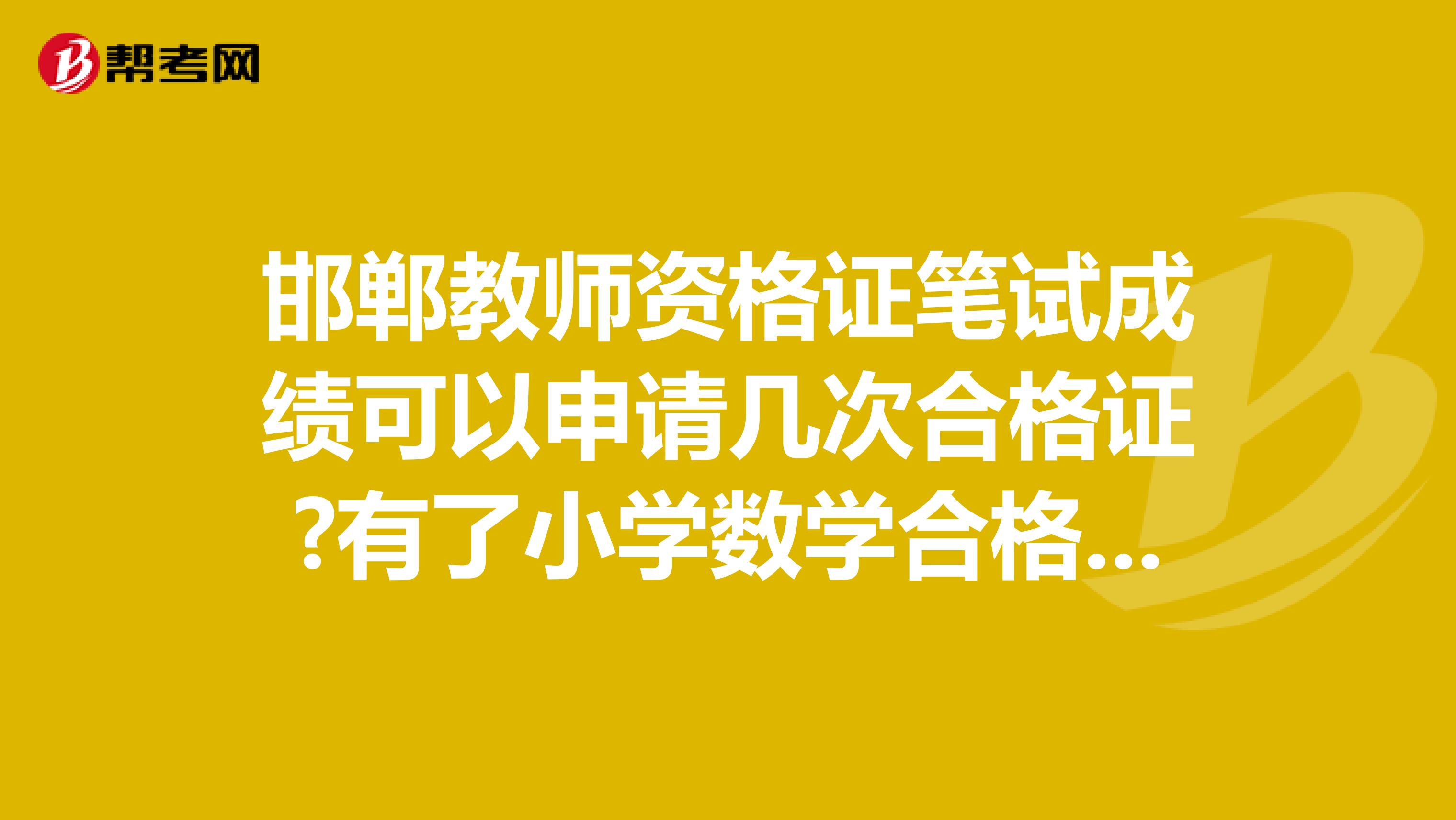 邯郸教师资格证笔试成绩可以申请几次合格证?有了小学数学合格证，想考语文笔试还用考吗可以直接报面试？