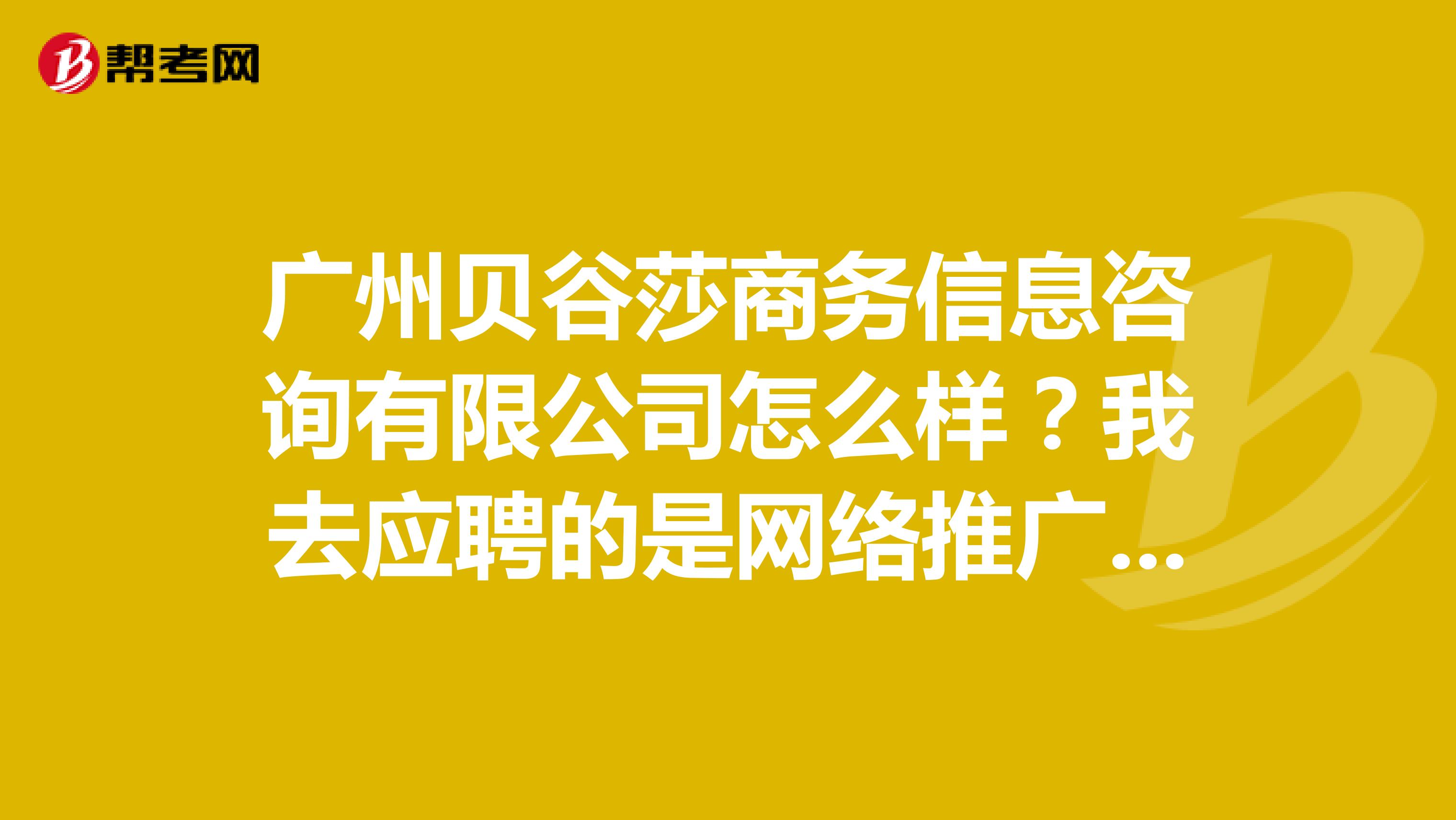 广州贝谷莎商务信息咨询有限公司怎么样?我去应聘的是网络推广,不知道待遇和主要工作类型,求回答
