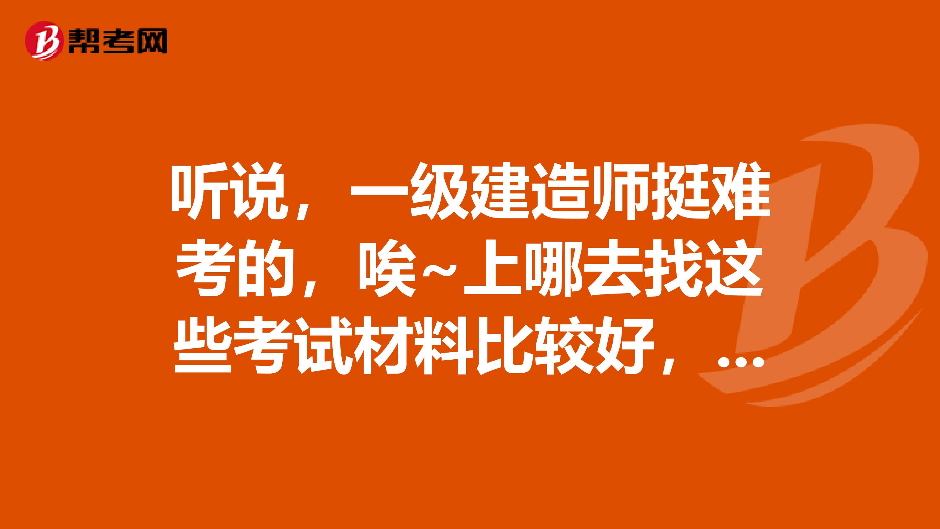 听说,一级建造师挺难考的,唉~上哪去找这些考试材料比较好,比较有用呢?