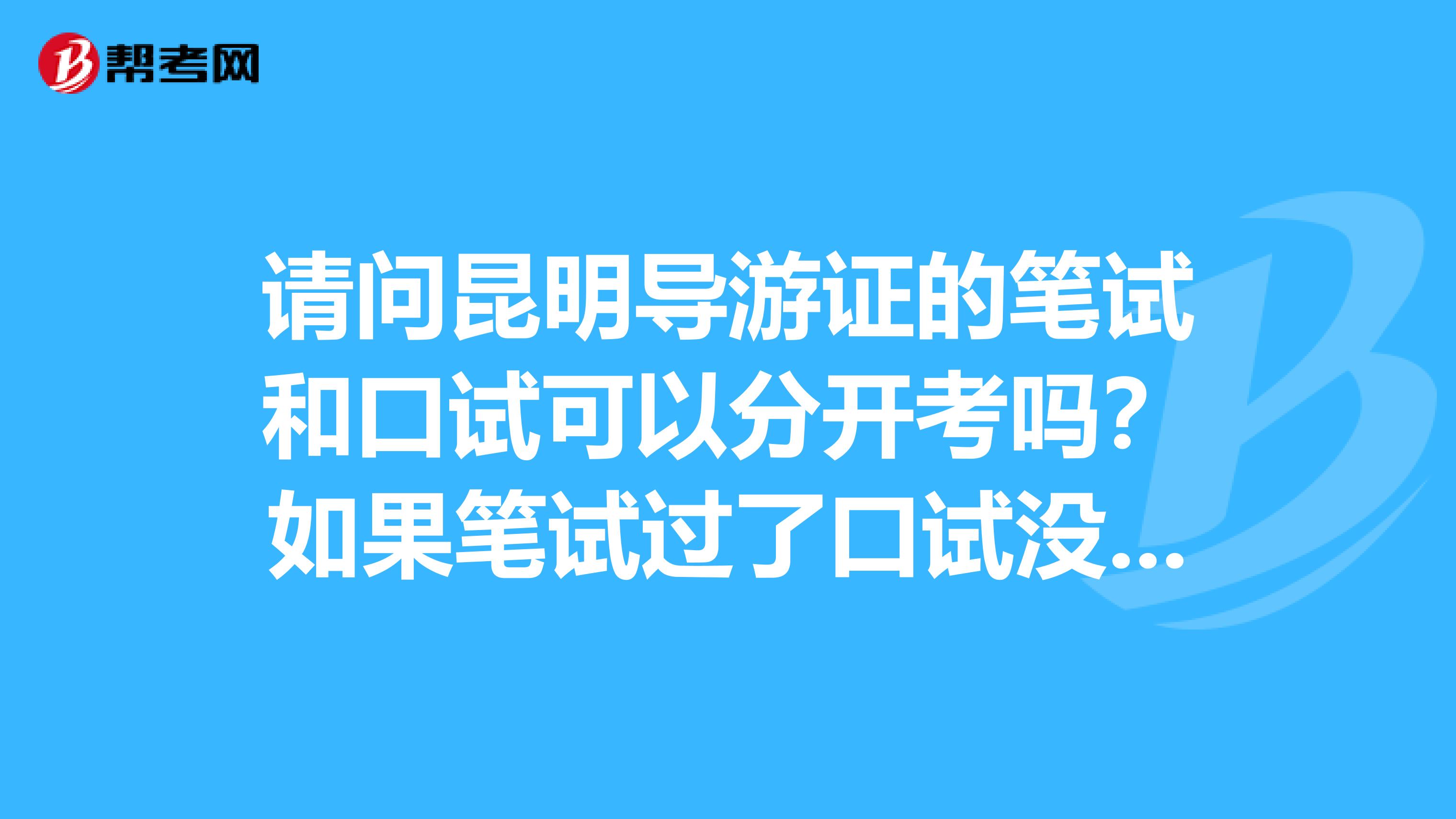 请问昆明导游证的笔试和口试可以分开考吗?如果笔试过了口试没过下次可以只考一科吗?