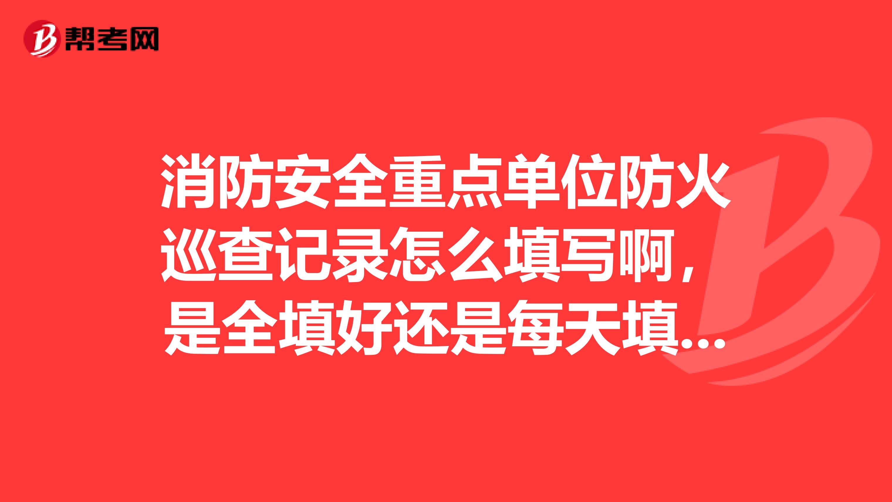消防安全重点单位防火巡查记录怎么填写啊，是全填好还是每天填写不重样的内容啊，本人实在是纠结啊