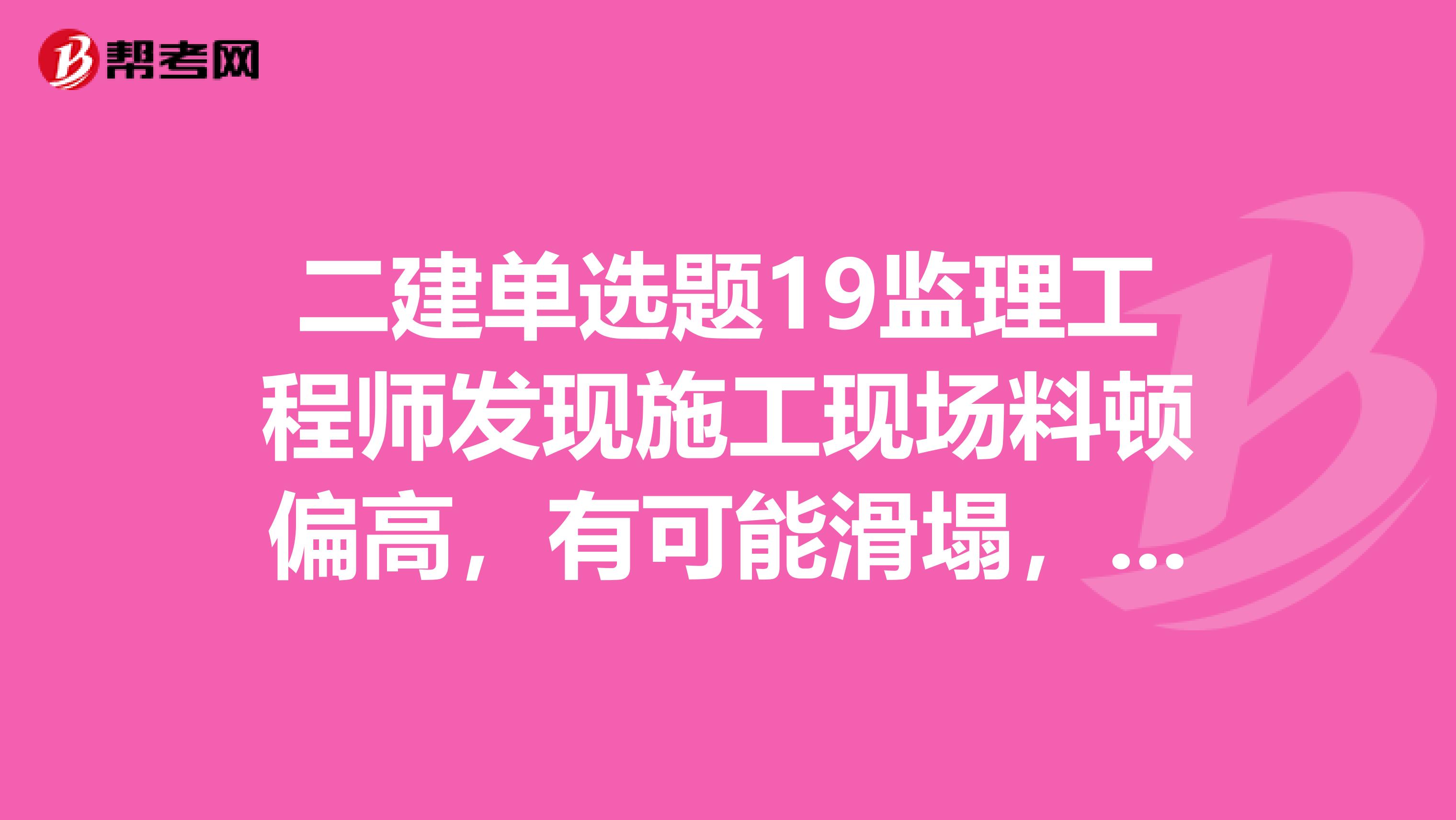 二建单选题19监理工程师发现施工现场料顿偏高,有可能滑塌,存在安全事故隐患,则监理工程师应当