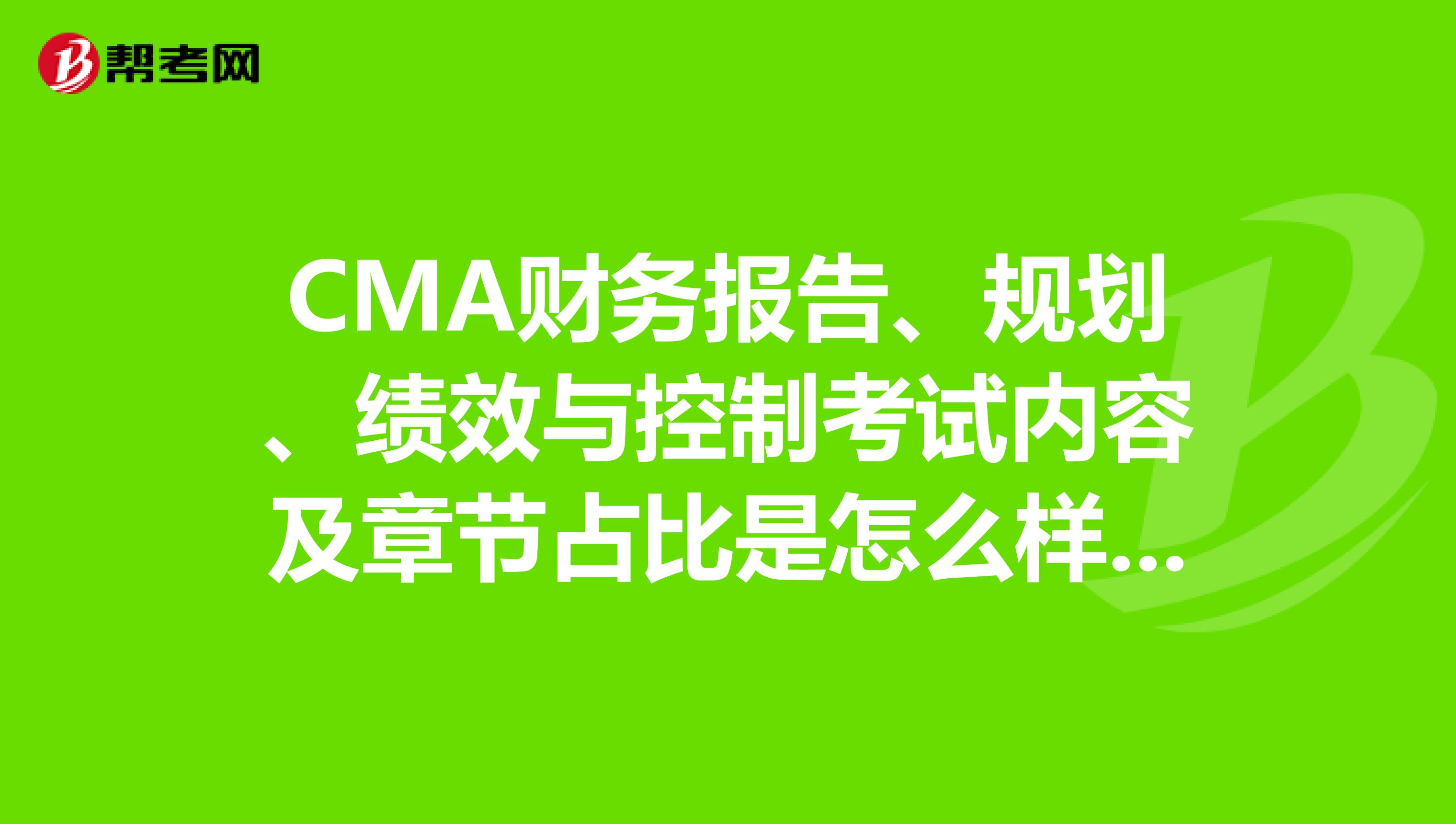 CMA财务报告、规划、绩效与控制考试内容及章节占比是怎么样的?