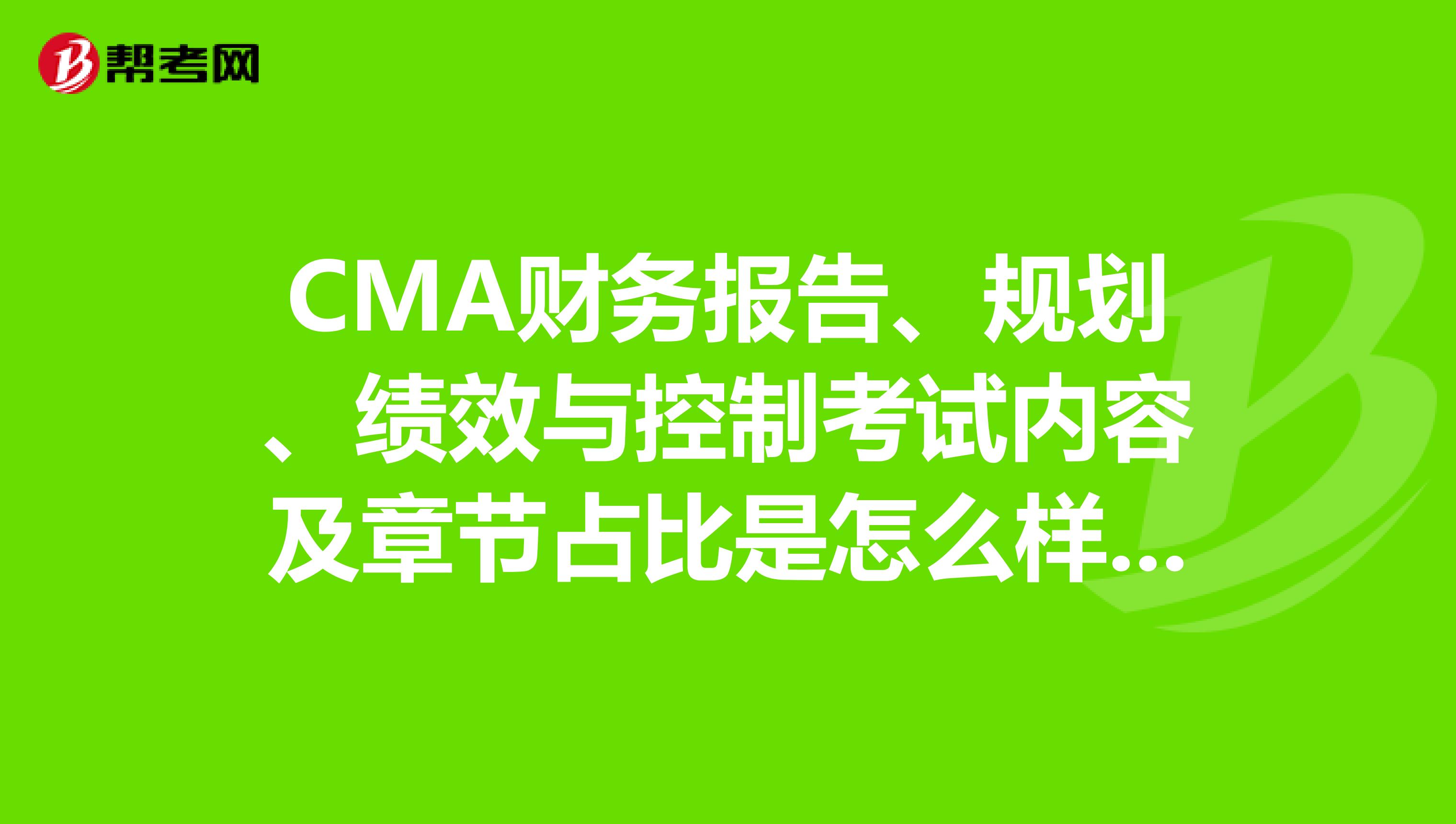 CMA财务报告、规划、绩效与控制考试内容及章节占比是怎么样的？