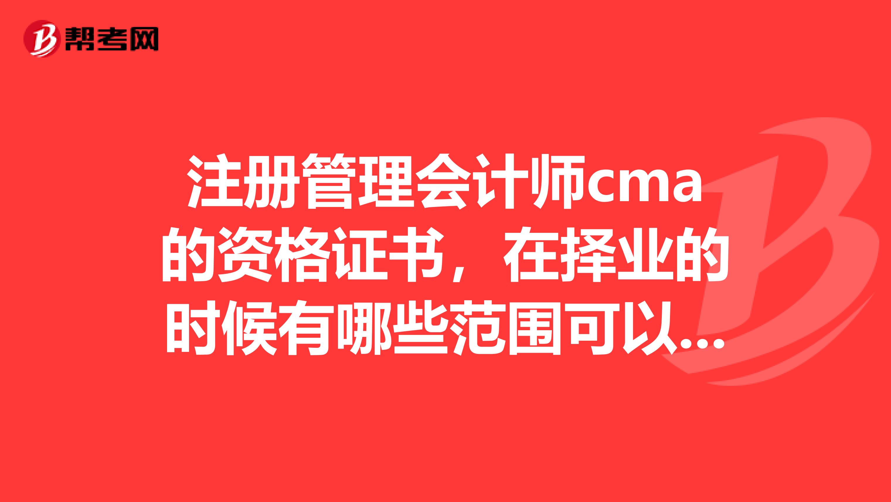 注册管理会计师cma的资格证书，在择业的时候有哪些范围可以考虑？