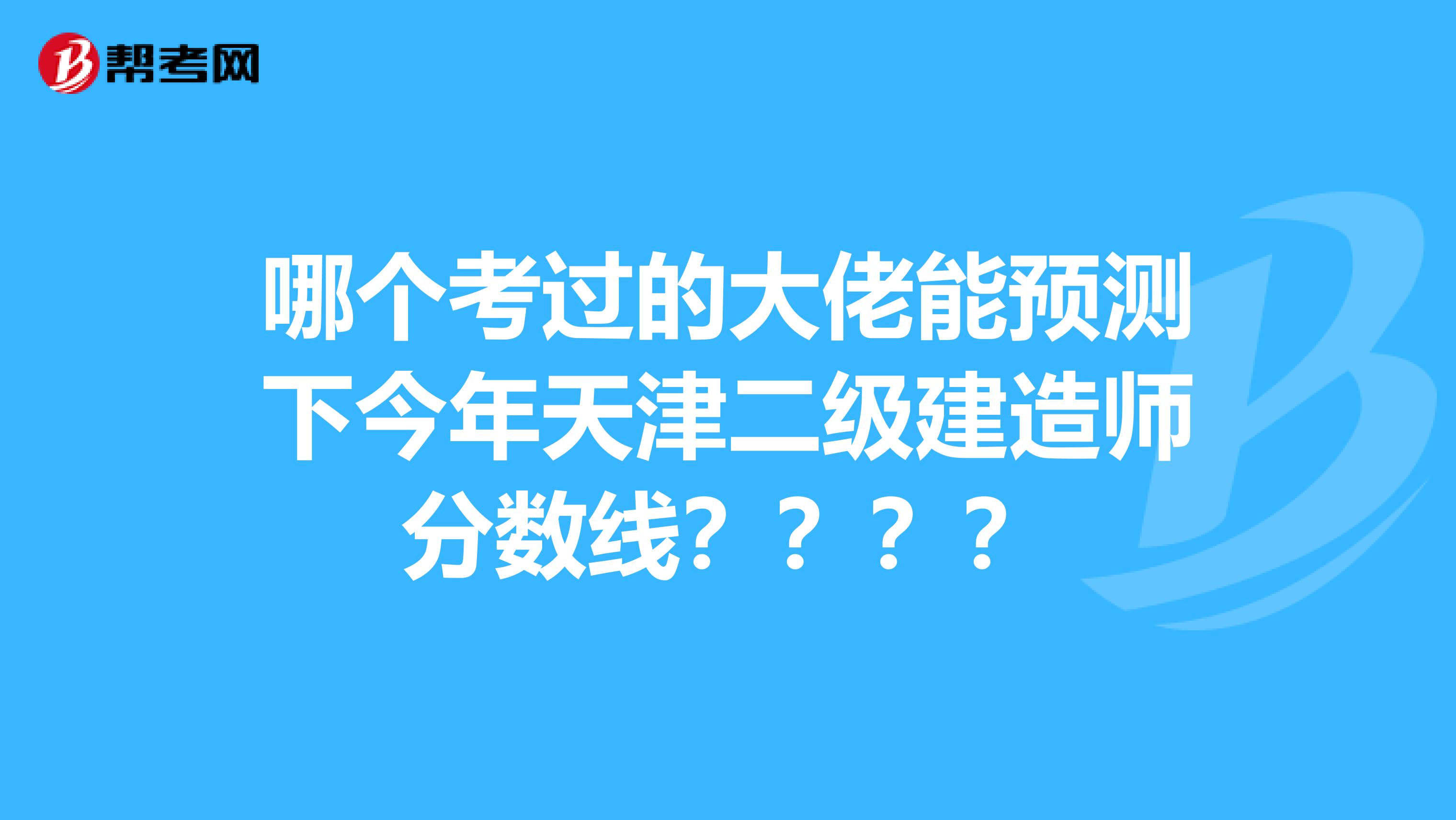 哪个考过的大佬能预测下今年天津二级建造师分数线????