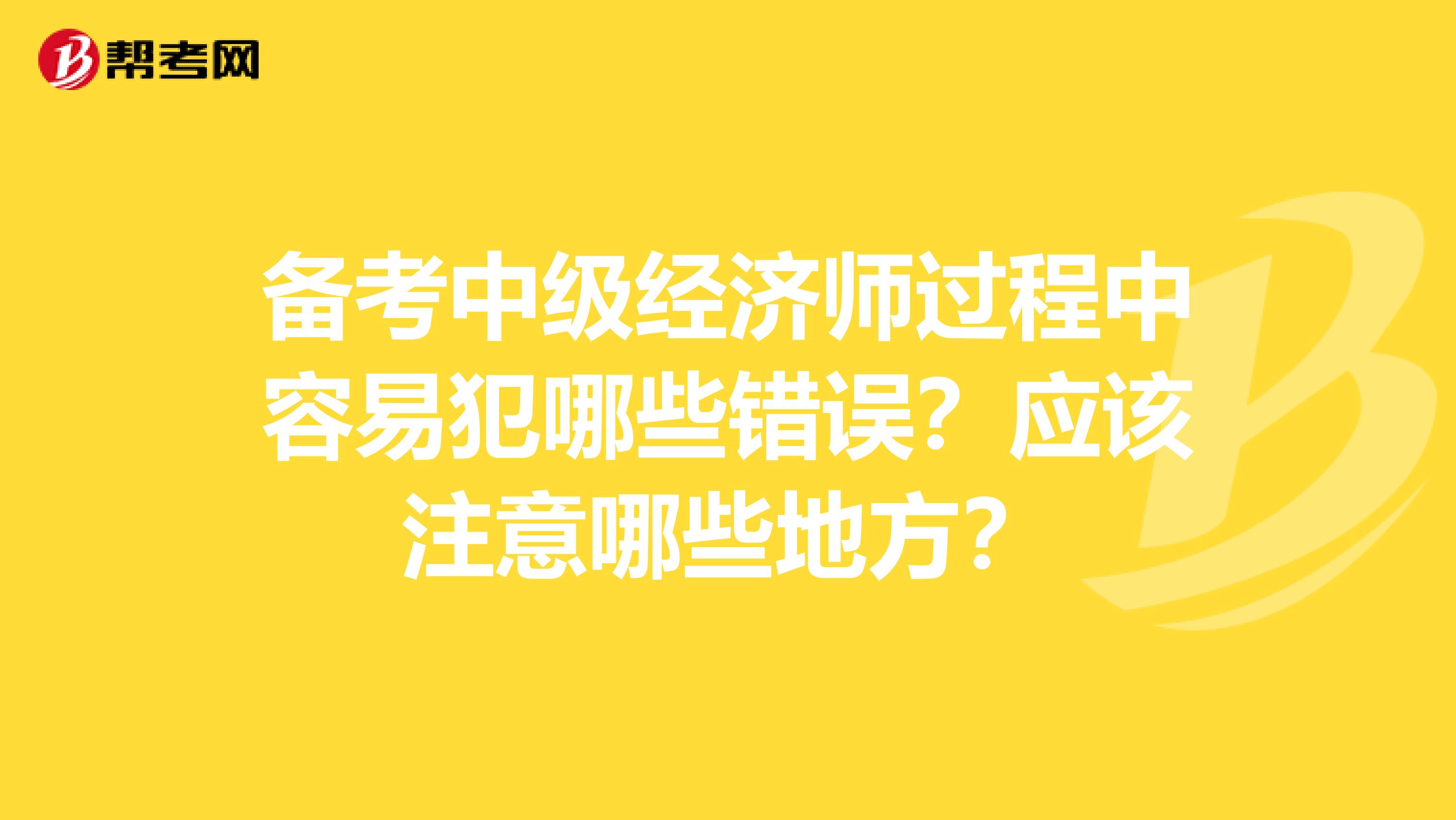 備考中級經(jīng)濟(jì)師過程中容易犯哪些錯(cuò)誤？應(yīng)該注意哪些地方？