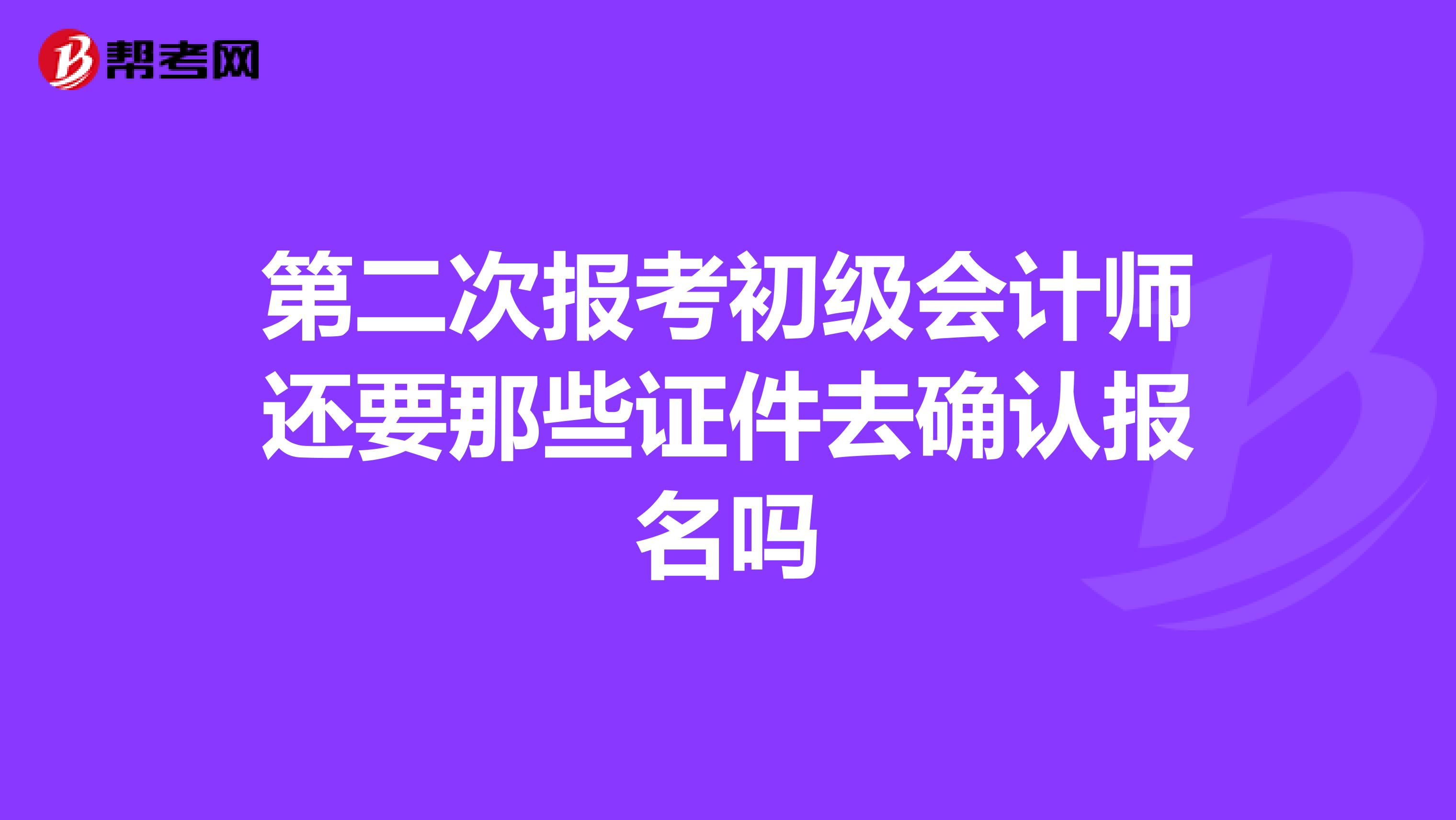 第二次报考初级会计师还要那些证件去确认报名吗