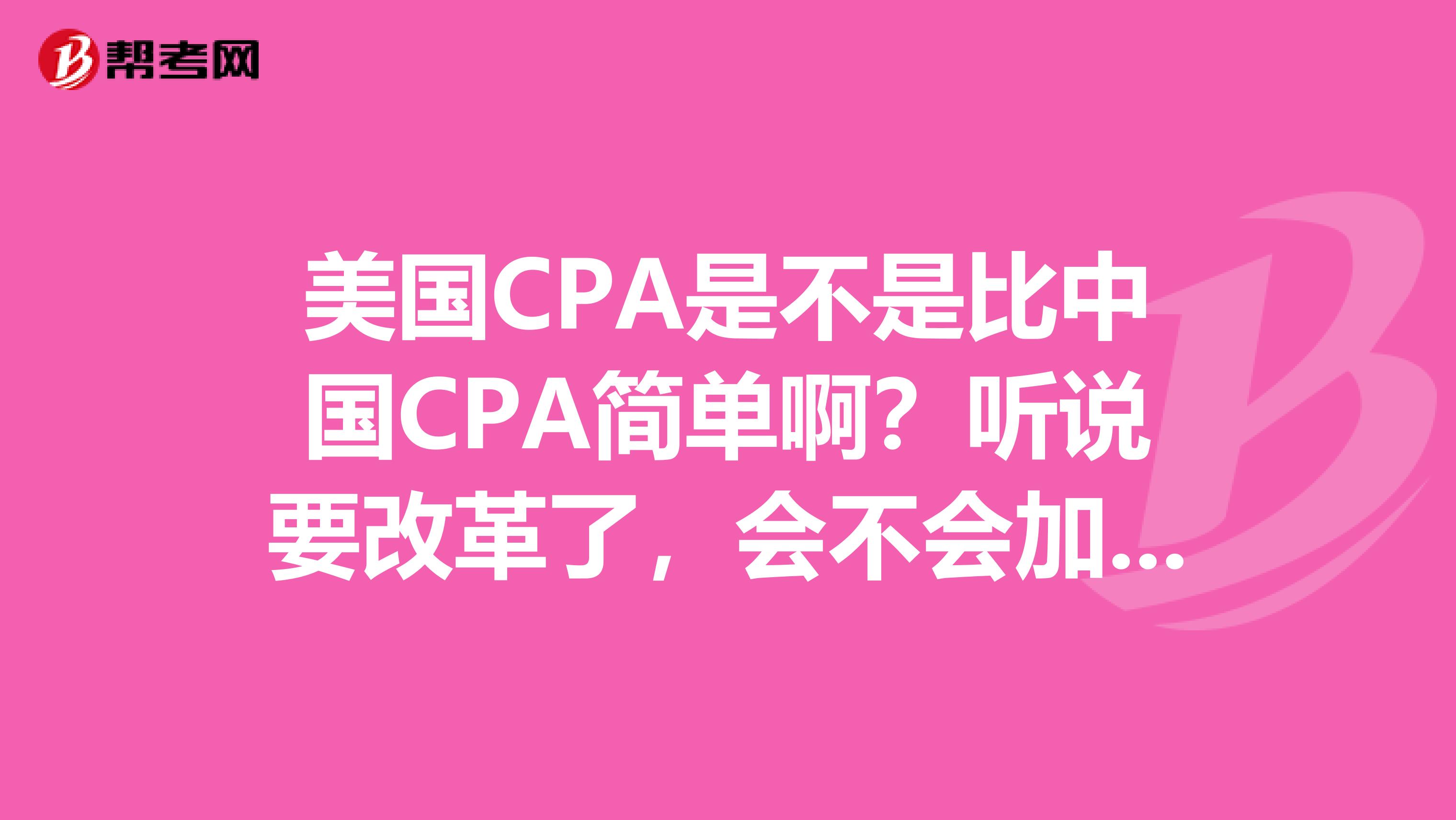 美国CPA是不是比中国CPA简单啊？听说要改革了，会不会加大难度啊？