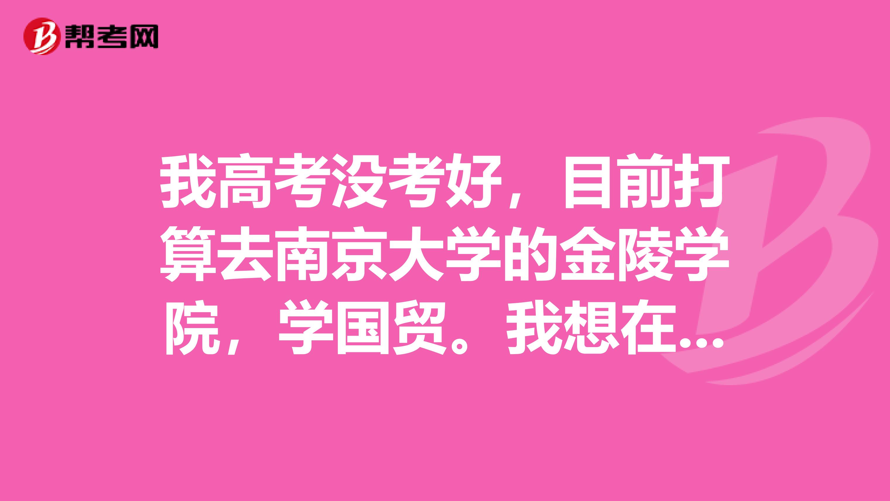 我高考没考好,目前打算去南京大学的金陵学院,学国贸。我想在四年后考南京大学的研究生。研究生是个怎么回事?
