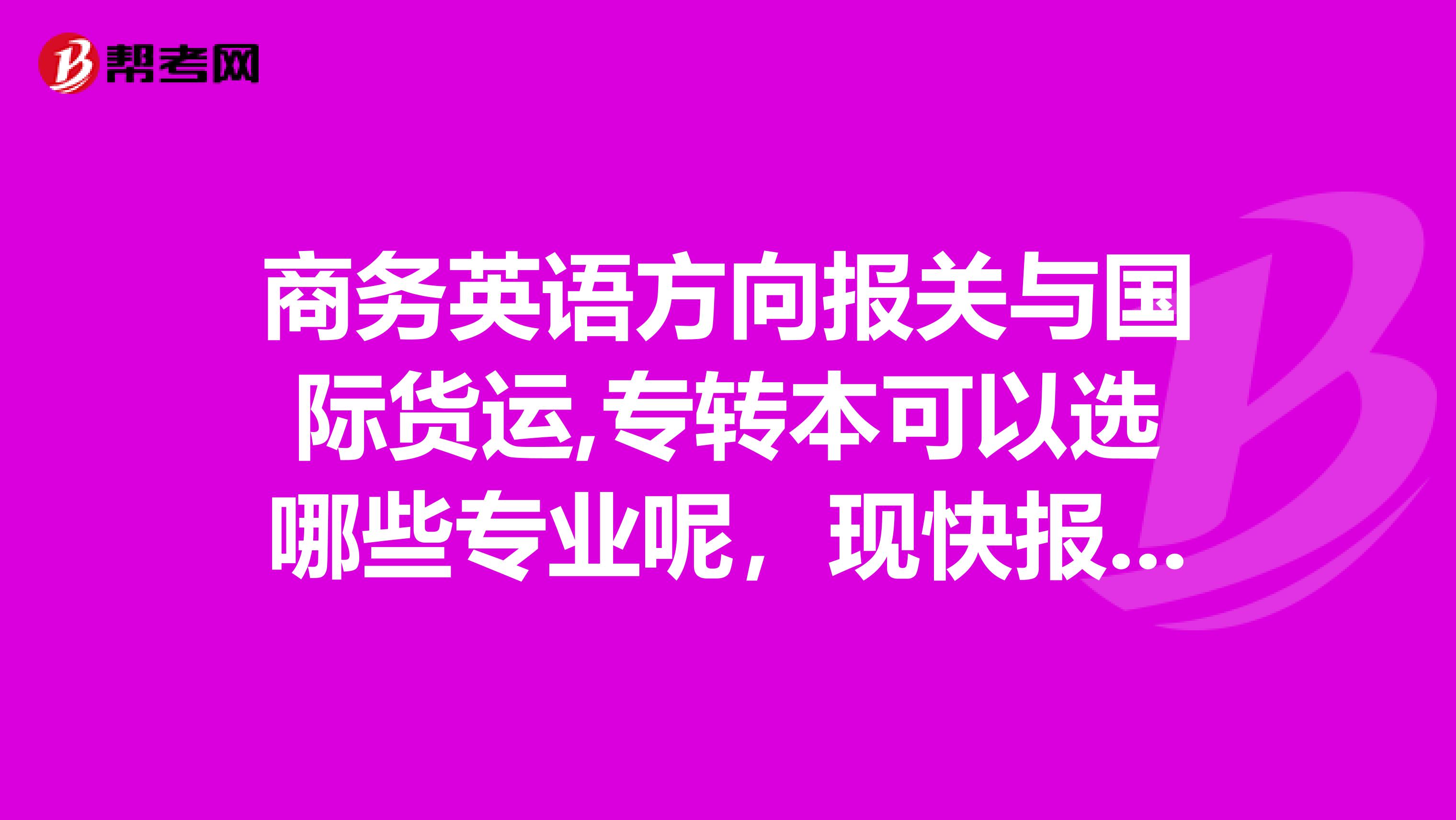 商務(wù)英語方向報(bào)關(guān)與國際貨運(yùn),專轉(zhuǎn)本可以選哪些專業(yè)呢，現(xiàn)快報(bào)名了，高人們指點(diǎn)下迷津吧，小妹在此拜謝