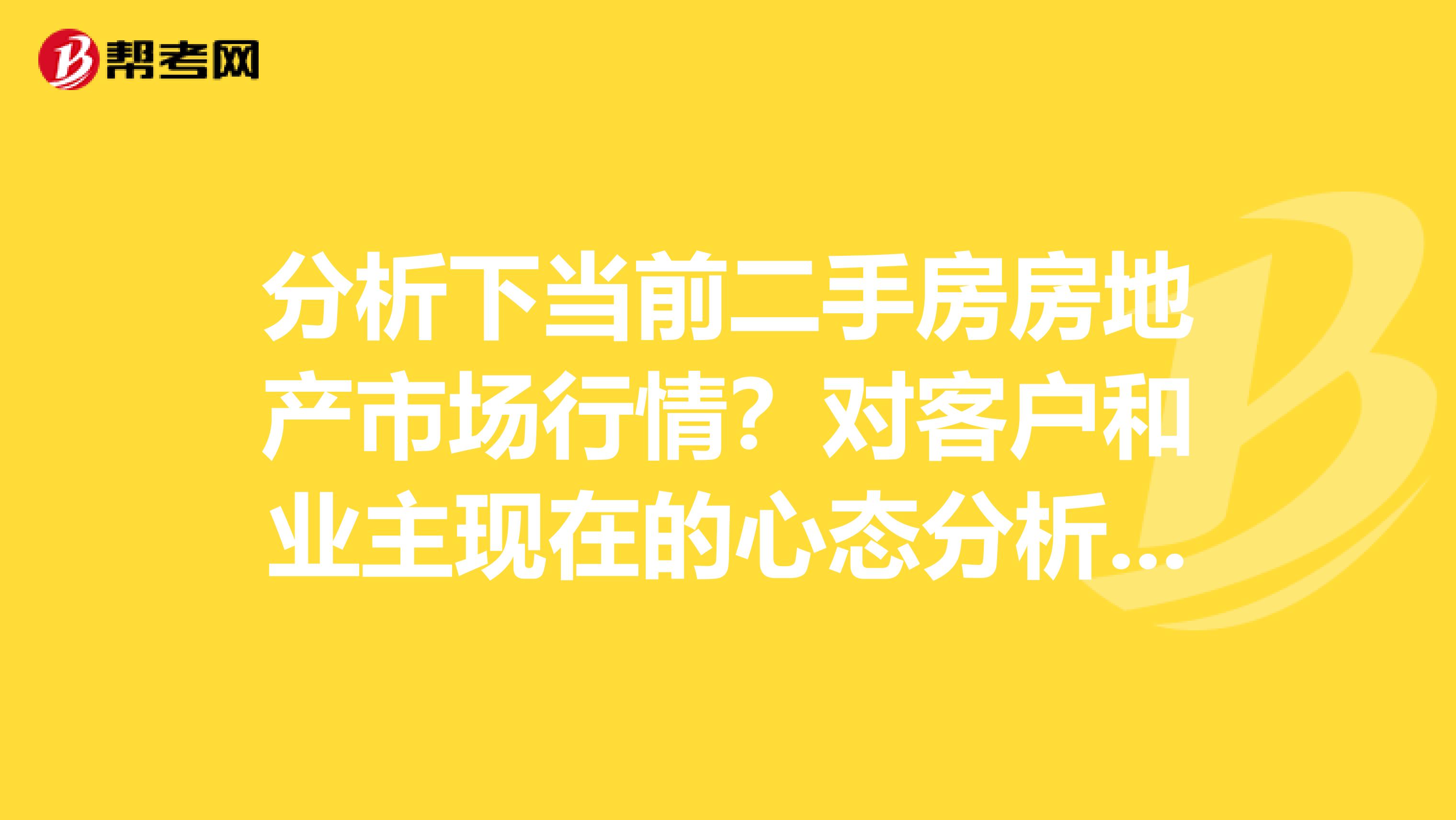 分析下当前二手房房地产市场行情?对客户和业主现在的心态分析?如何去积极应对?
