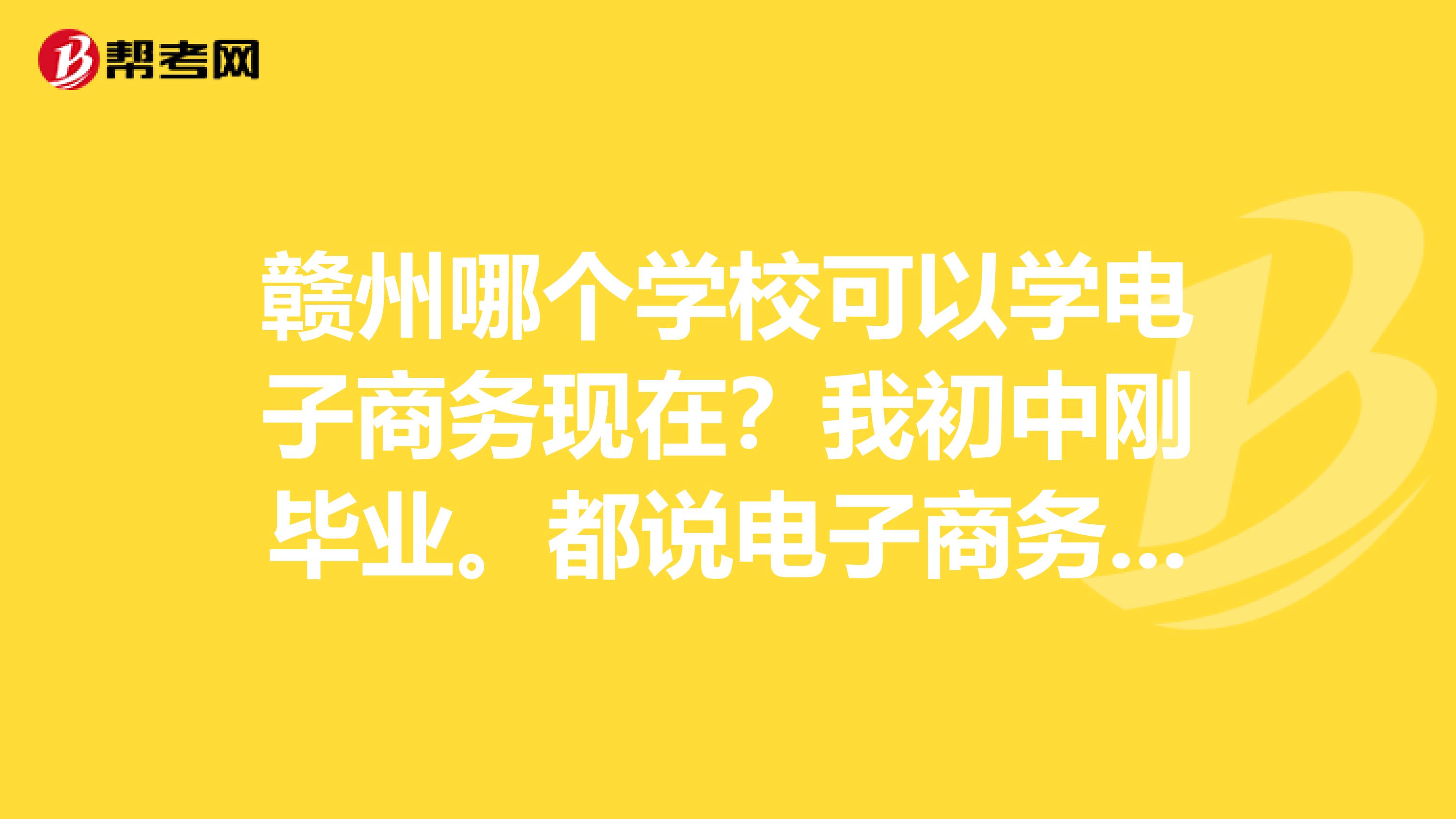 赣州哪个学校可以学电子商务现在？我初中刚毕业。都说电子商务专业发展好。