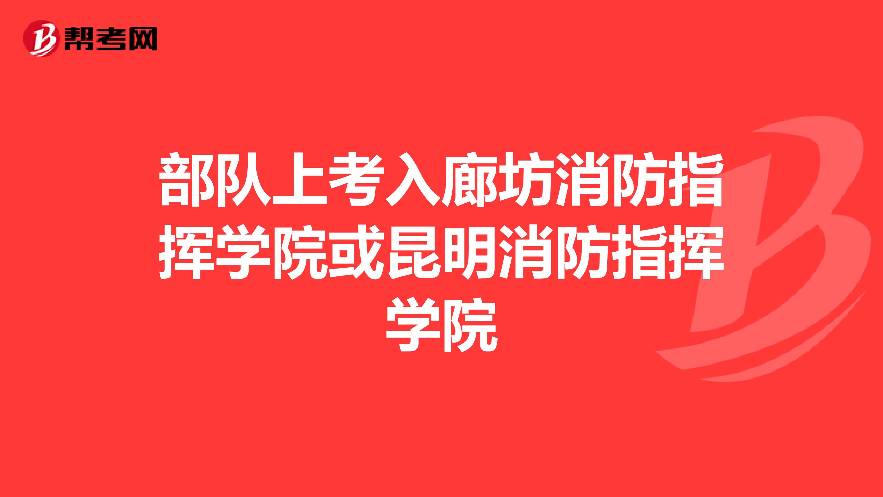 部队上考入廊坊消防指挥学院或昆明消防指挥学院