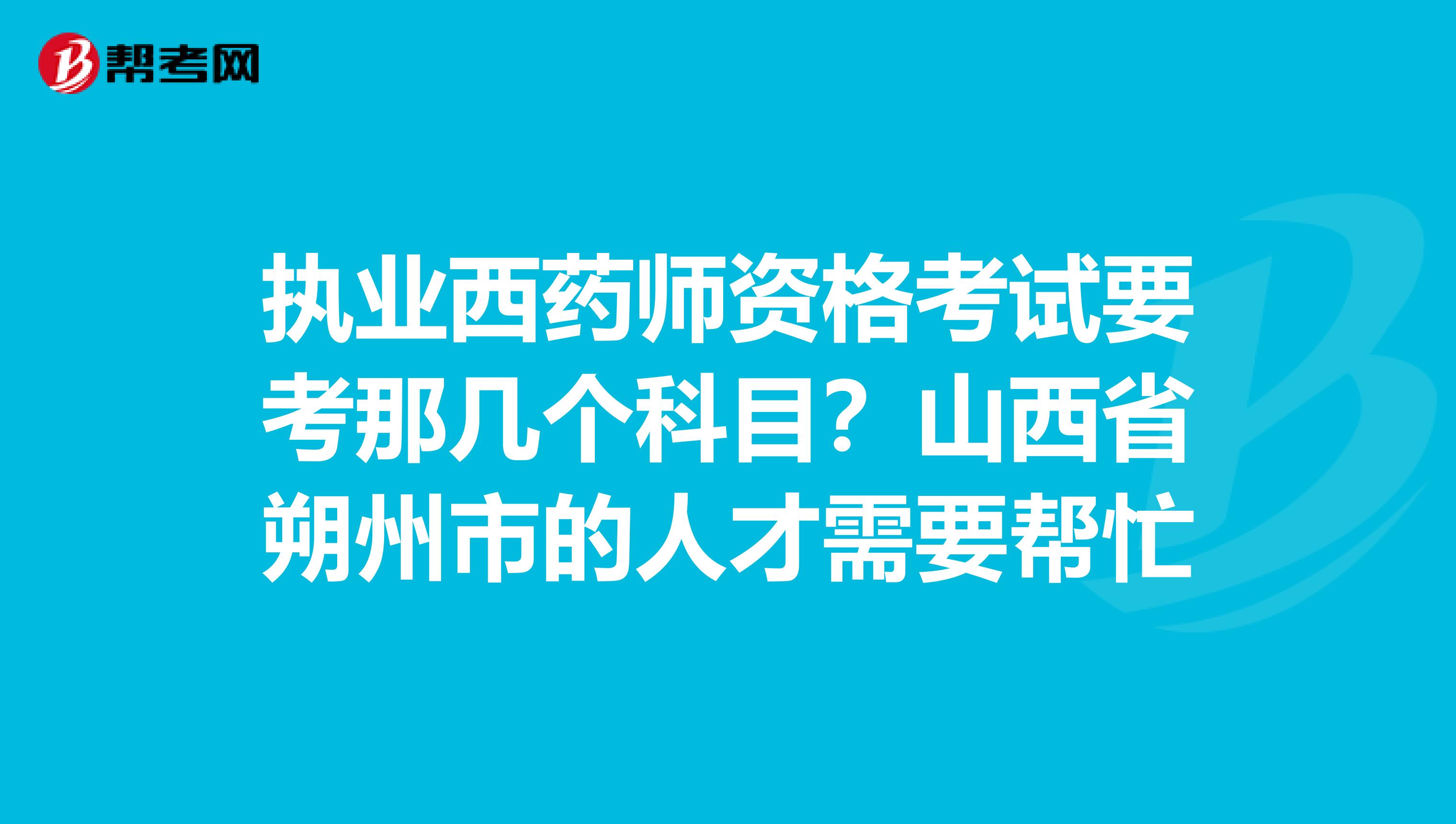执业西药师资格考试要考那几个科目?山西省朔州市的人才需要帮忙
