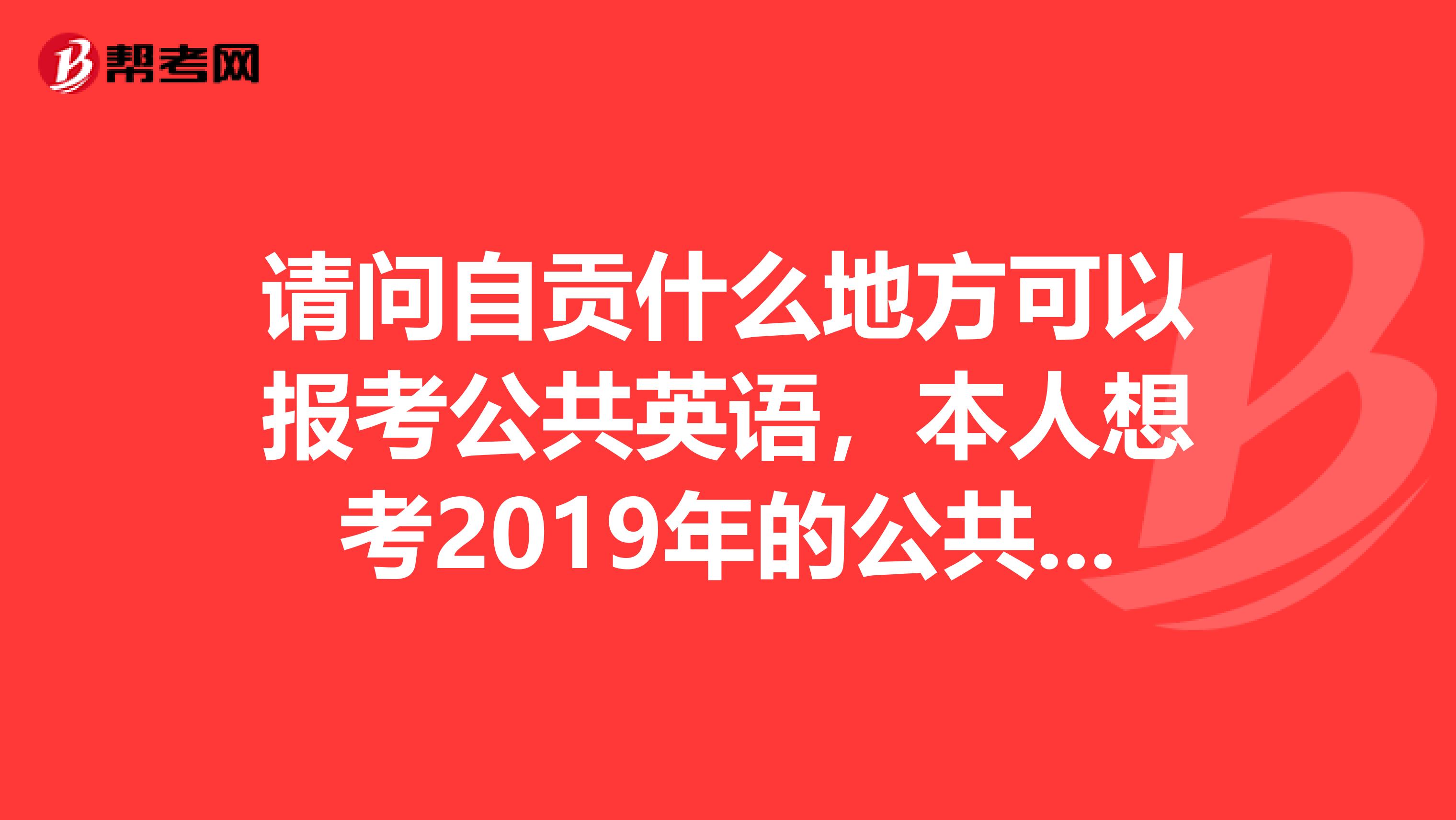 请问自贡什么地方可以报考公共英语,本人想考2019年的公共英语。