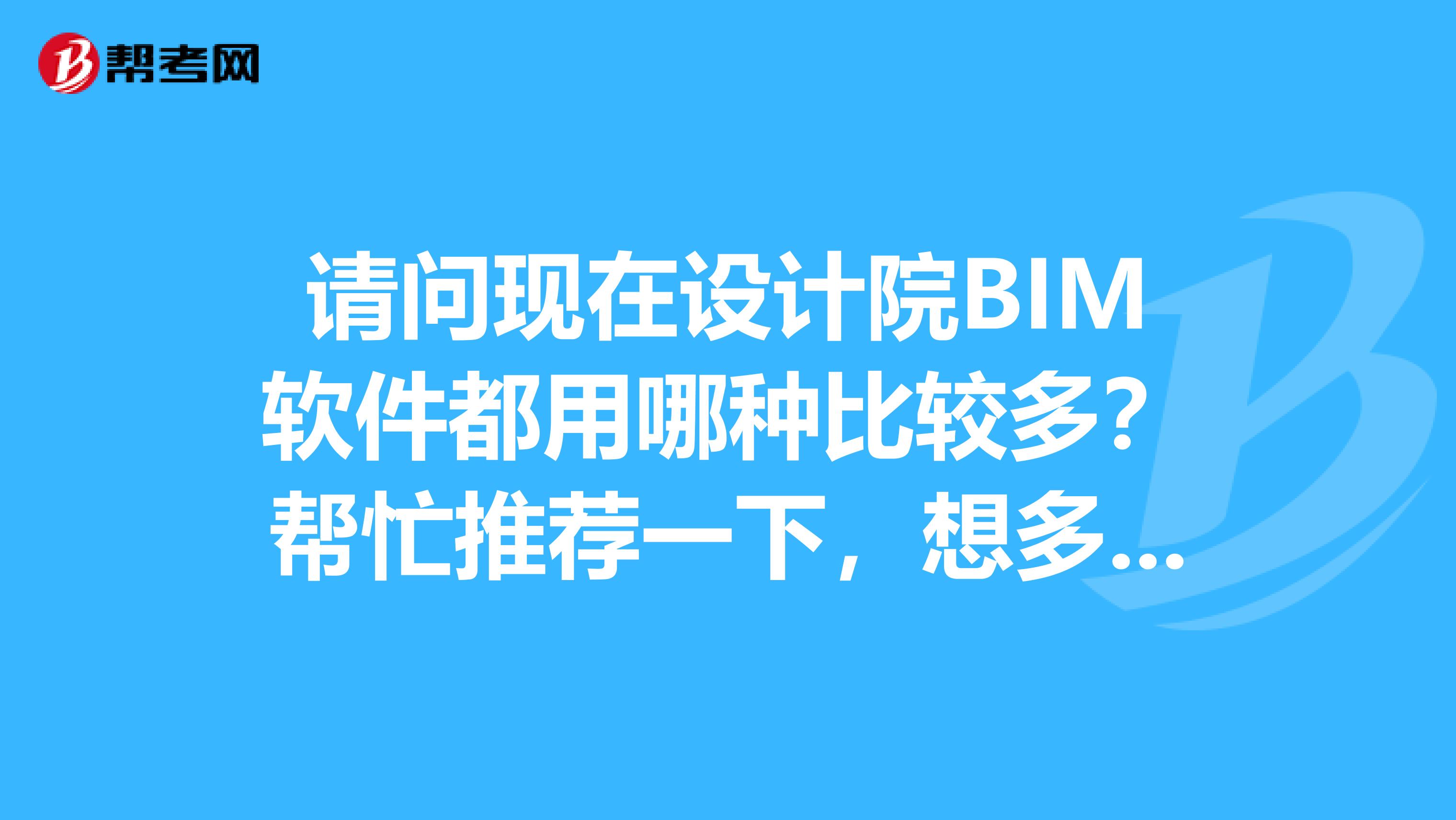 请问现在设计院BIM软件都用哪种比较多？帮忙推荐一下，想多学点东西，谢谢您